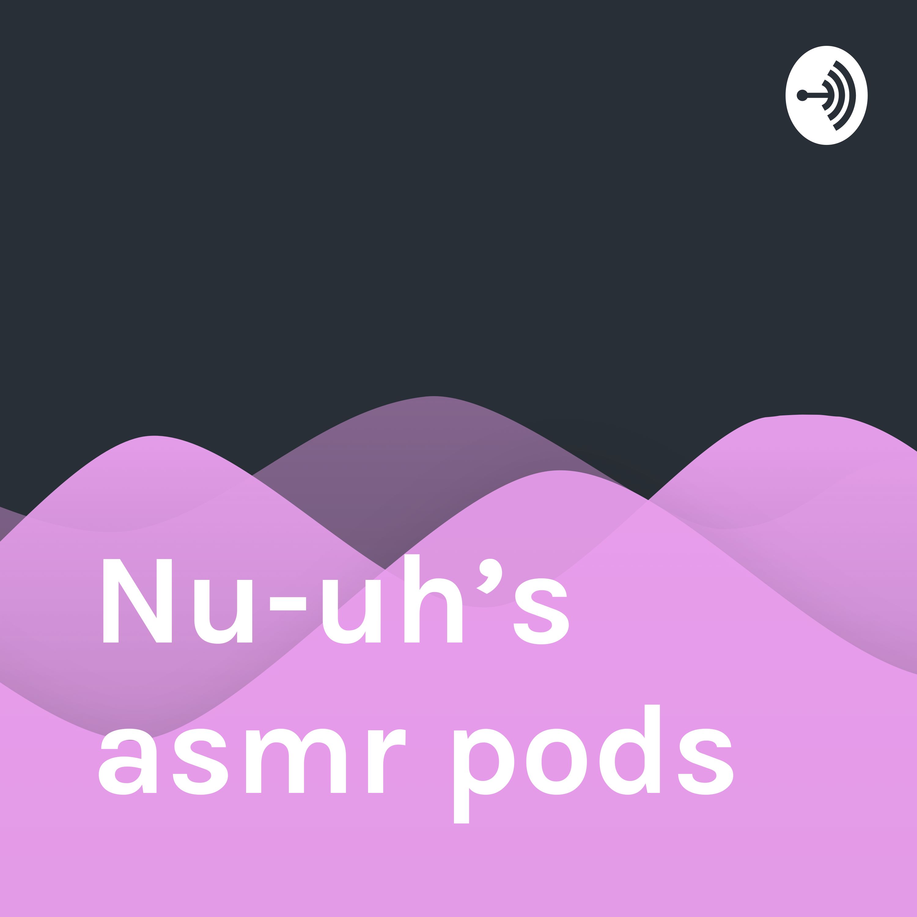 Nu-uh’s asmr pods