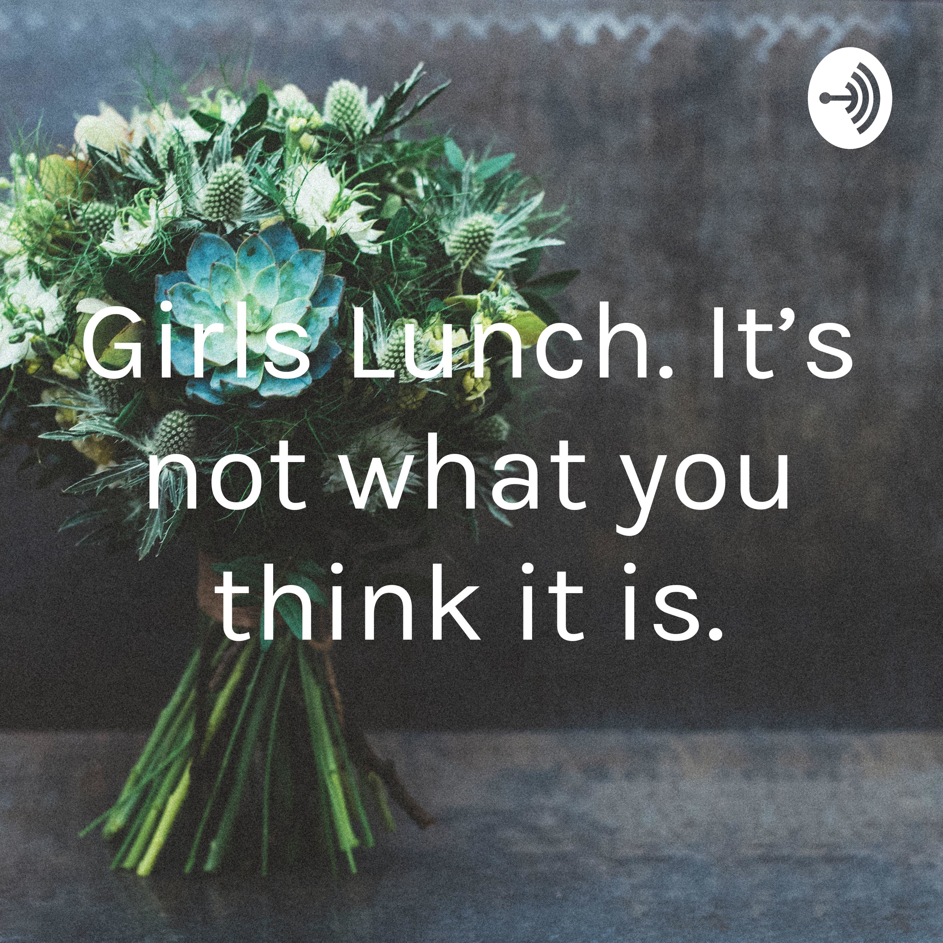Girls Lunch. It’s not what you think it is.