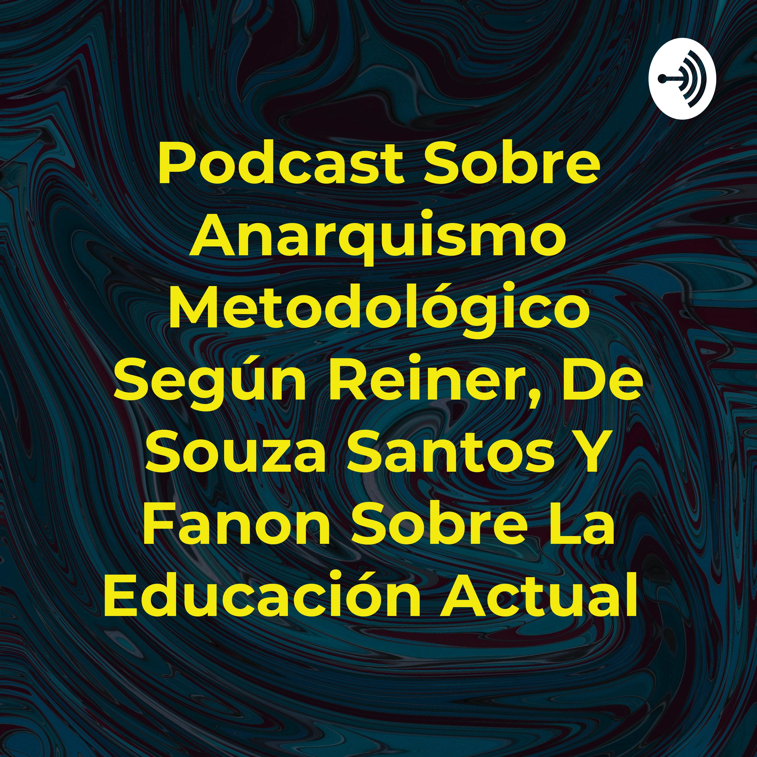 Podcast Sobre Anarquismo Metodológico Según Reiner, De Souza Santos Y Fanon Sobre La Educación Actual 