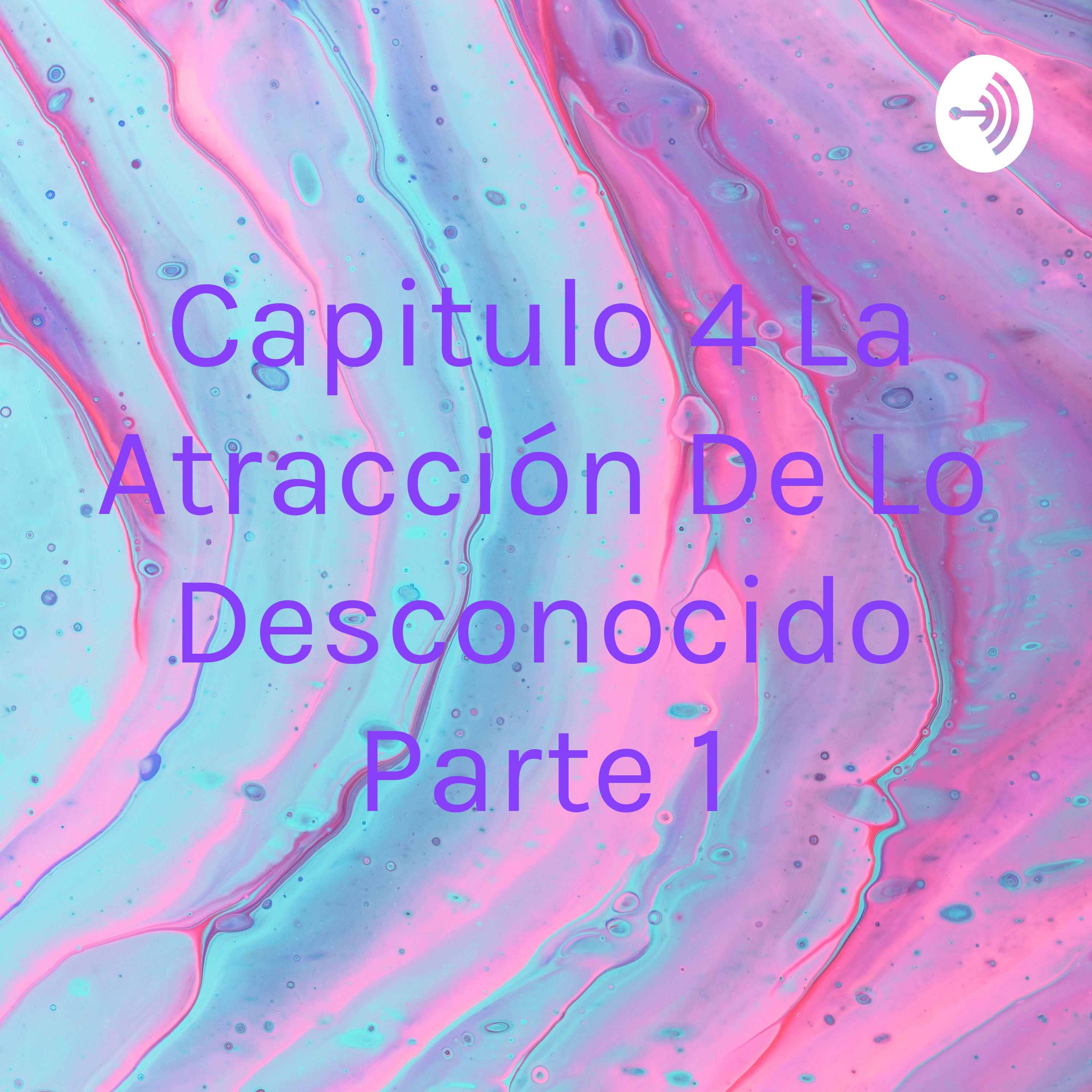 Capitulo 4 La Atracción De Lo Desconocido Parte 1