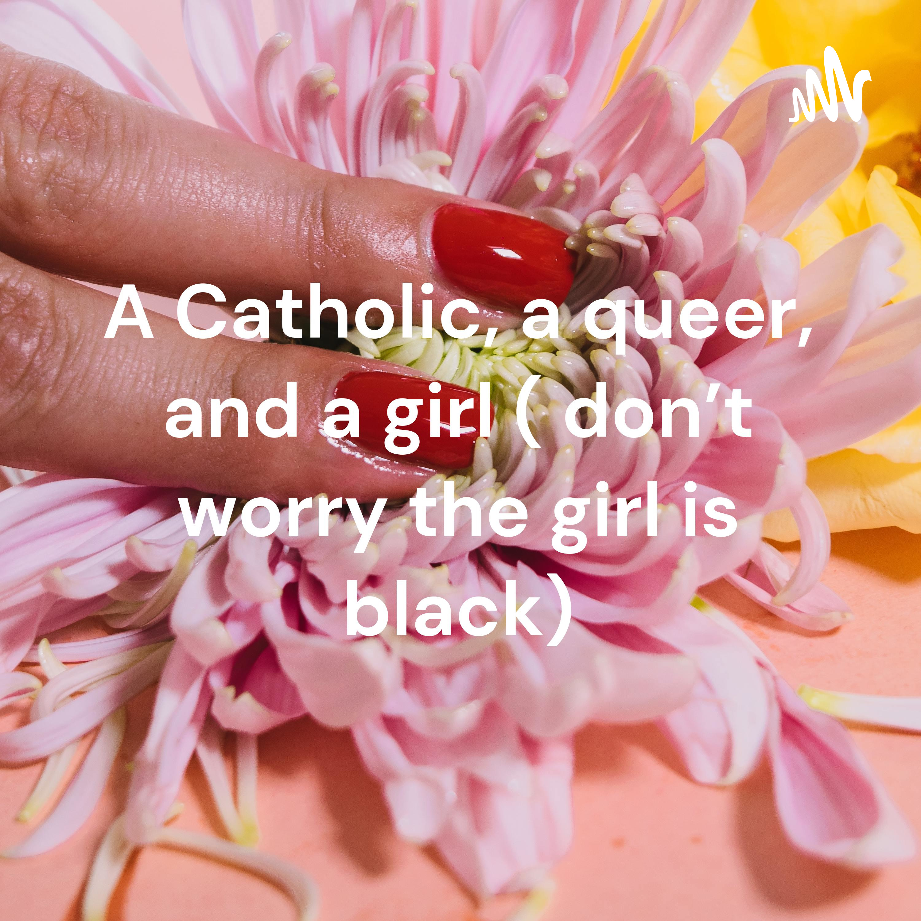 A Catholic, a queer, and a girl ( don’t worry the girl is black)