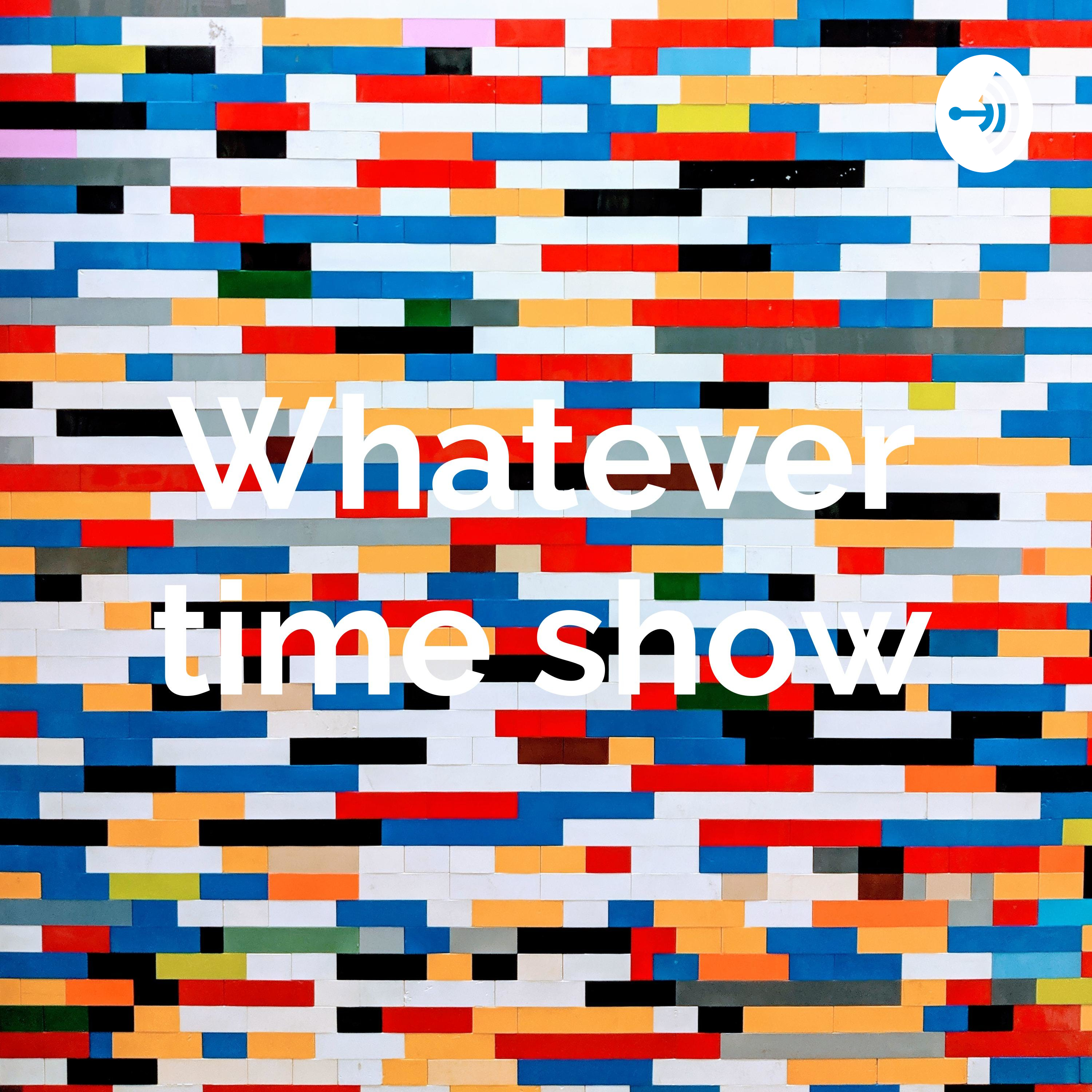 Whatever time show