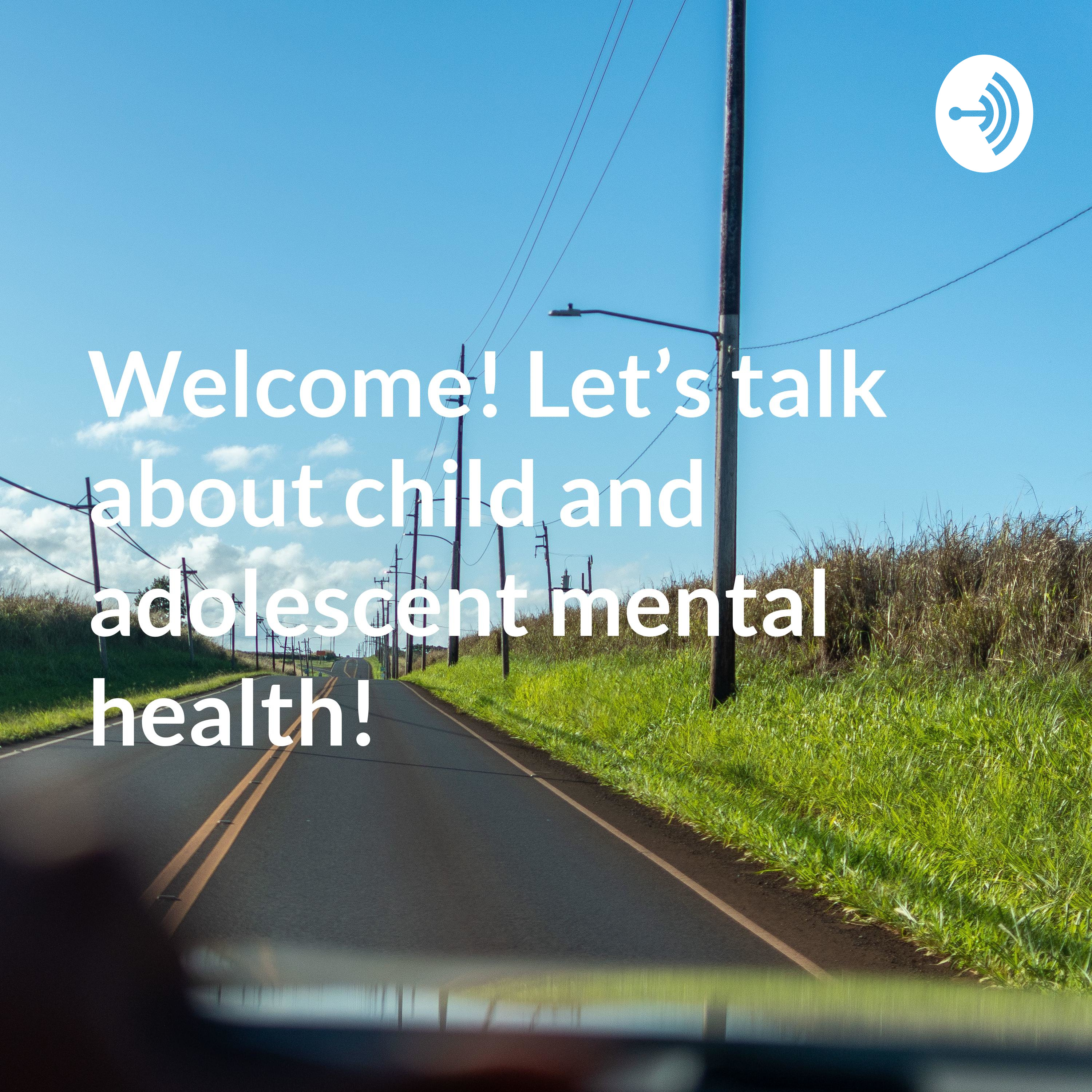 Welcome! Let’s talk about child and adolescent mental health!