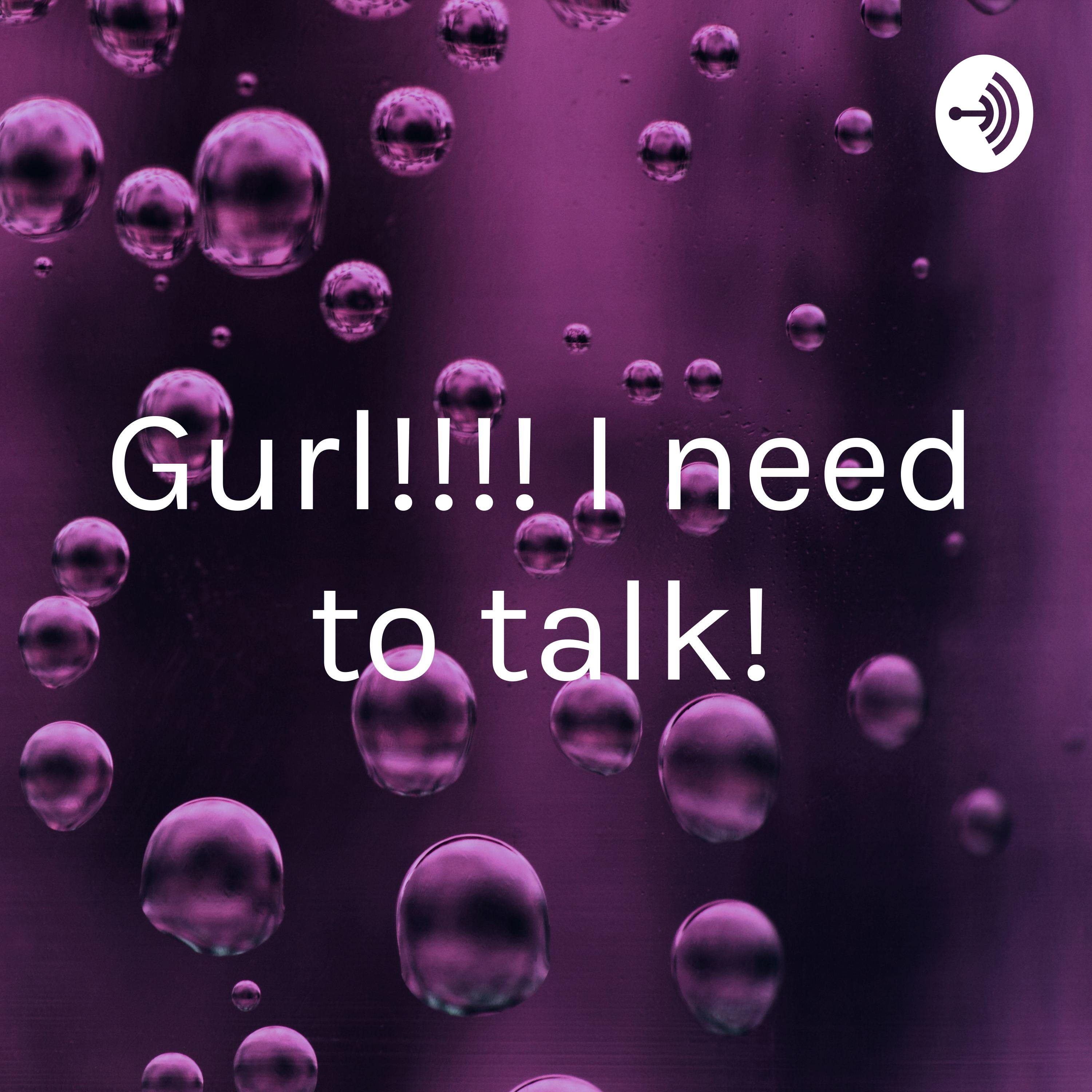 Gurl!!!! I need to talk!