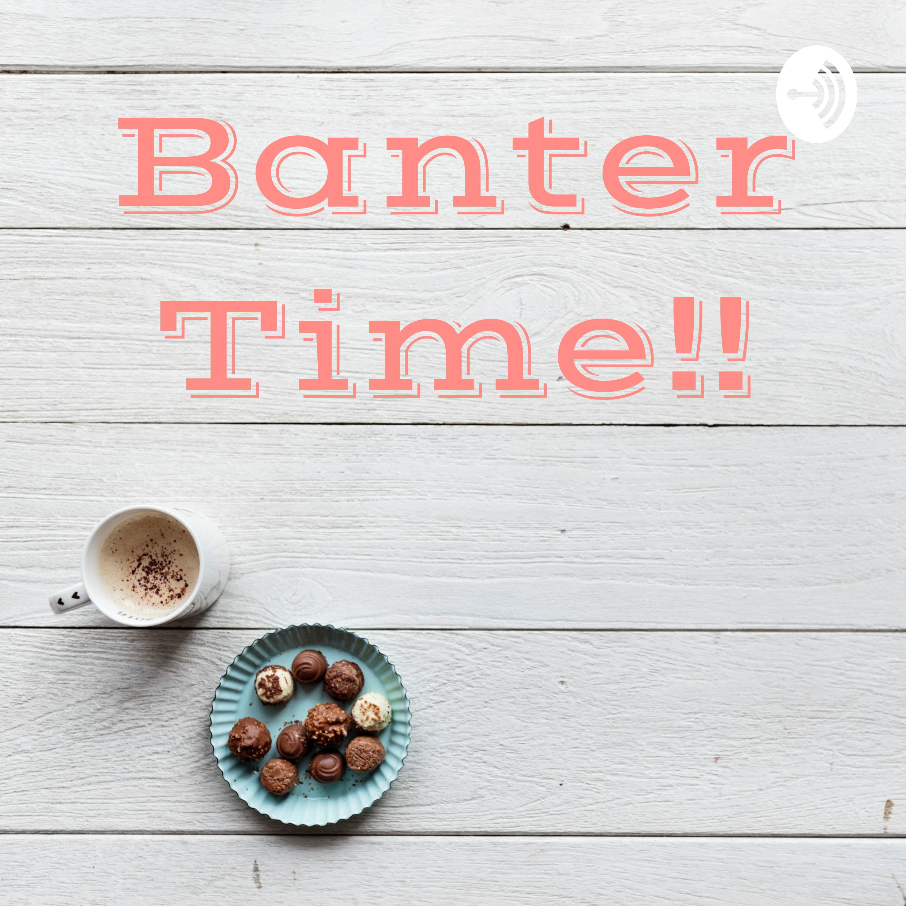 Banter Time!!