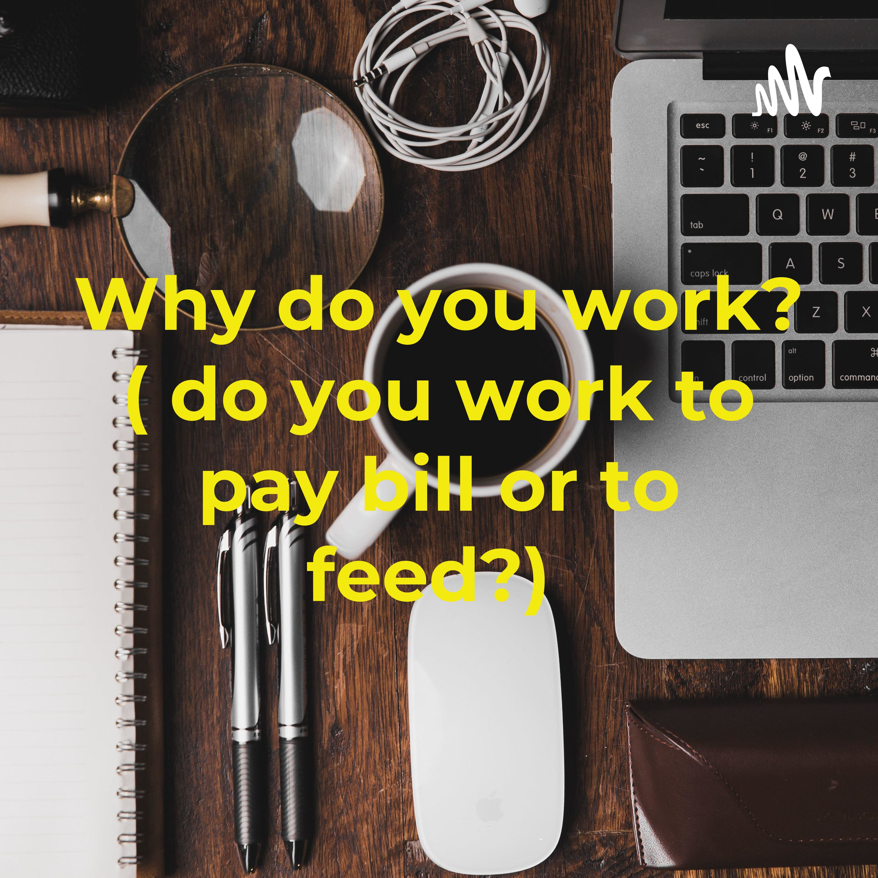 Why do you work? ( do you work to pay bill or to feed?)