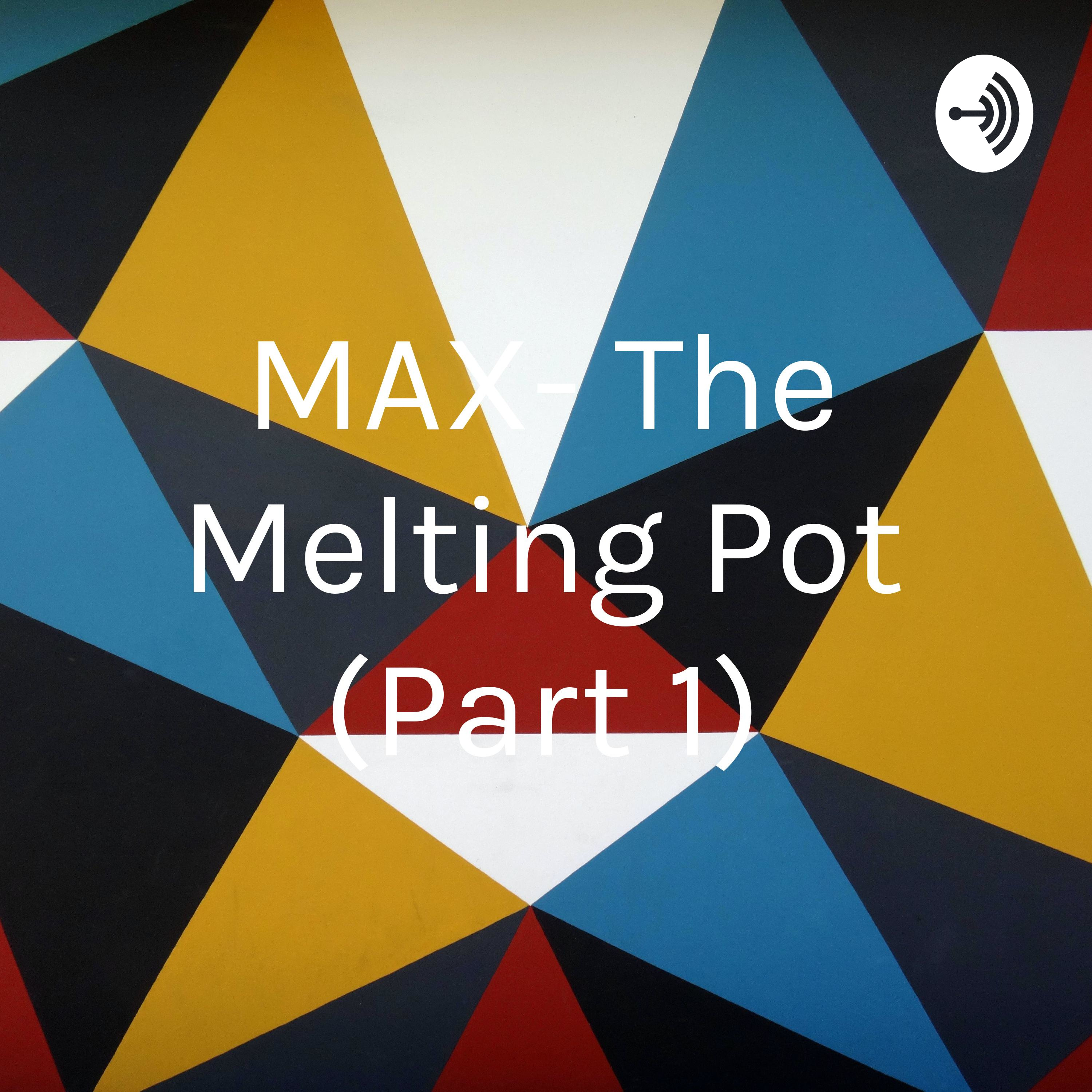 MAX- The Melting Pot (Part 1)