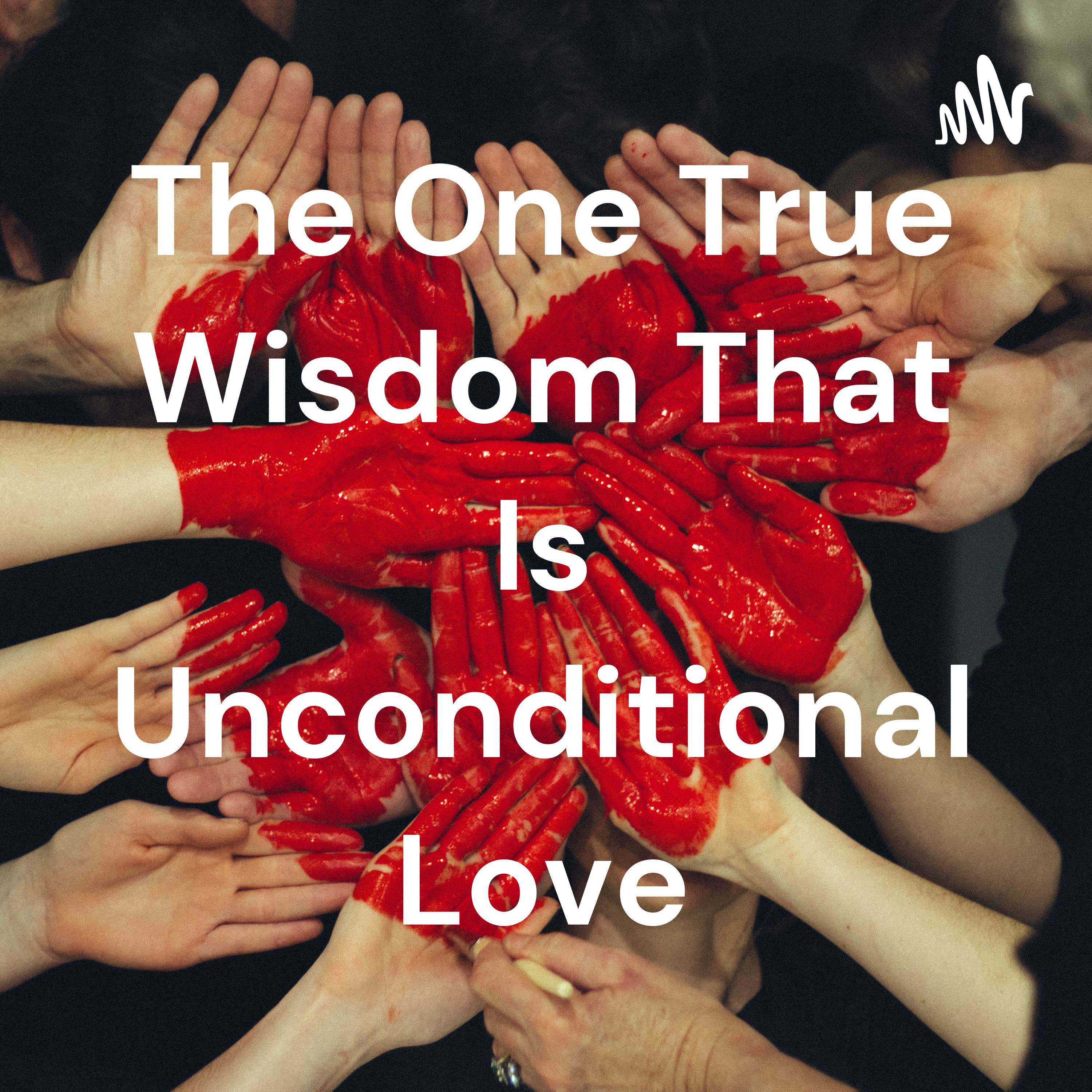 The One True Wisdom That Is Unconditional Love