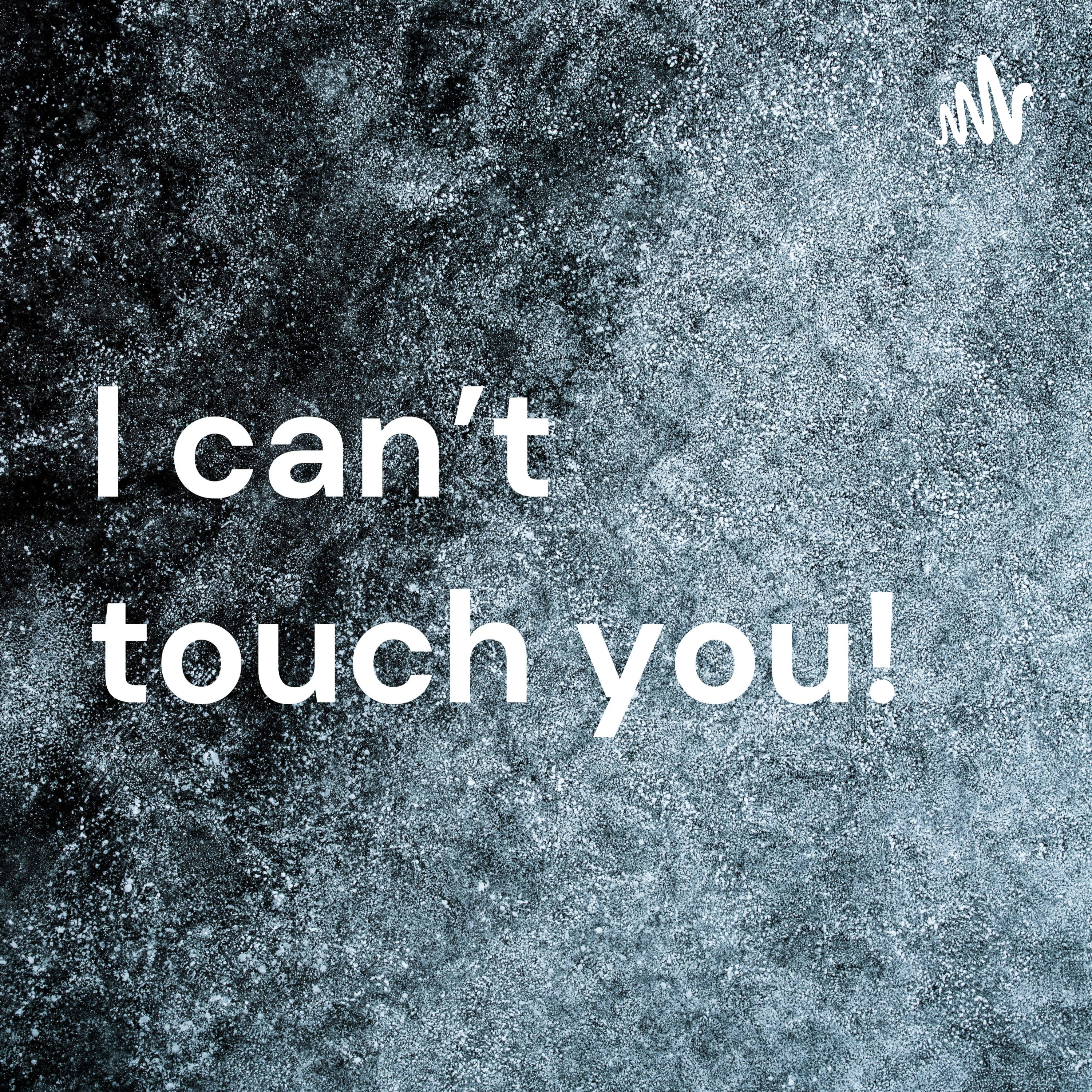 I can’t touch you!