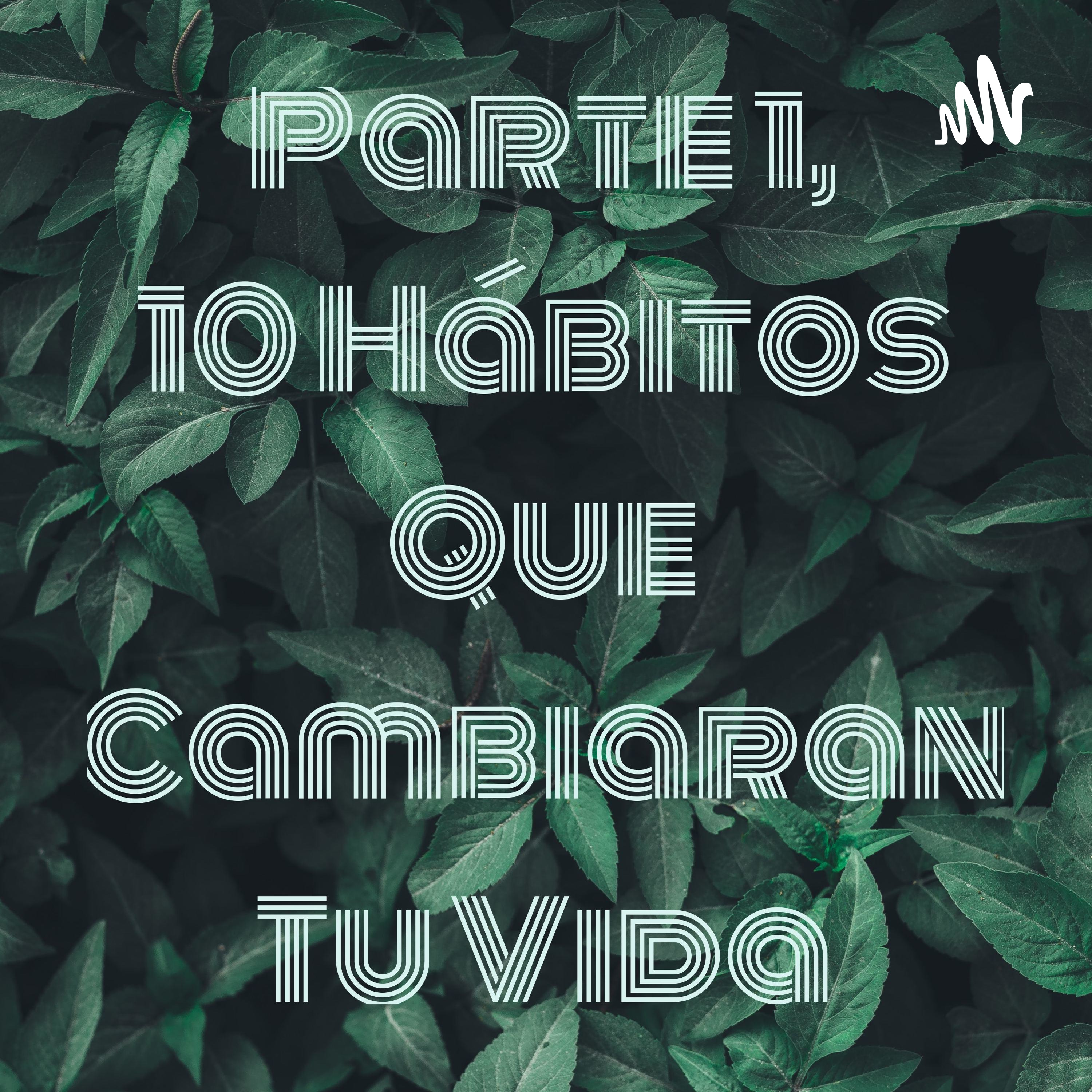 Parte 1, 10 Hábitos Que Cambiaran Tu Vida