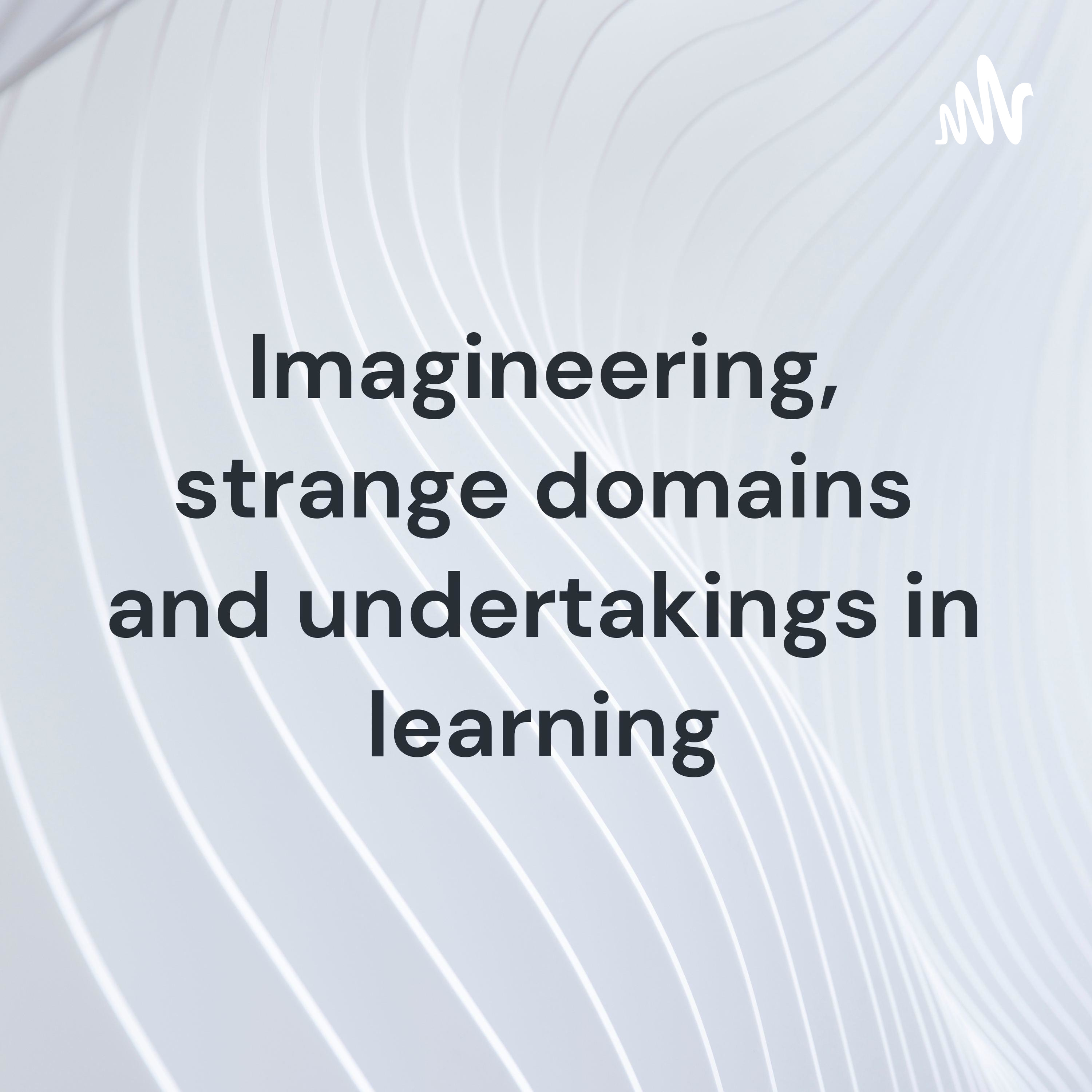 Imagineering, strange domains and undertakings in learning