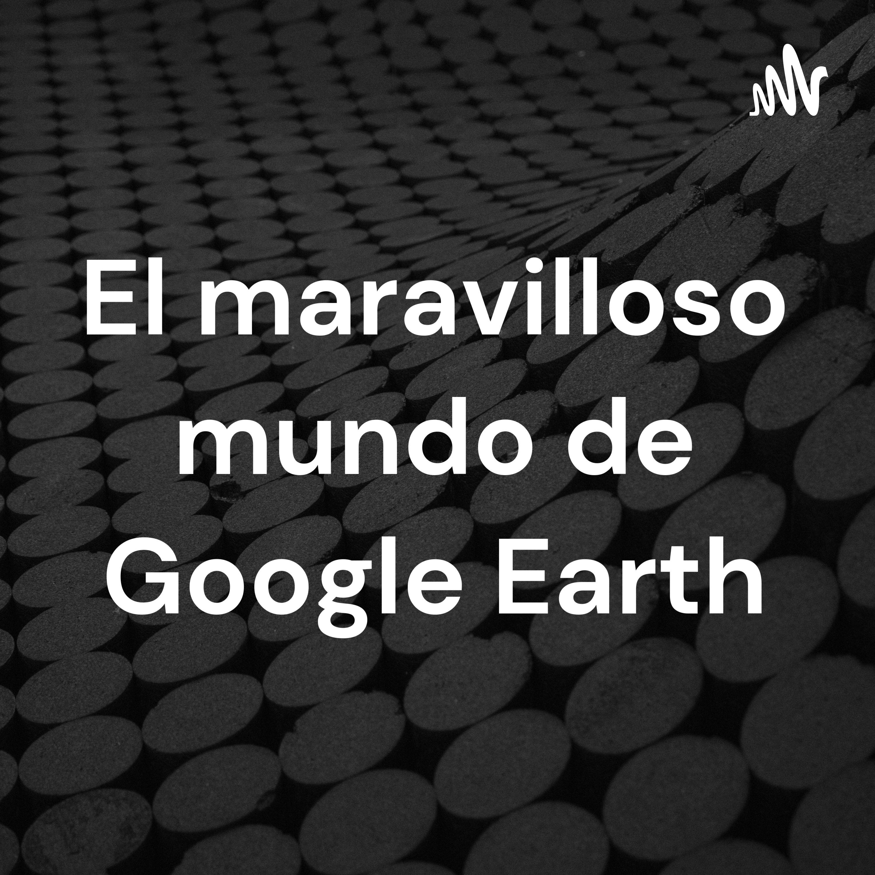Podcast El maravilloso mundo de Google Earth