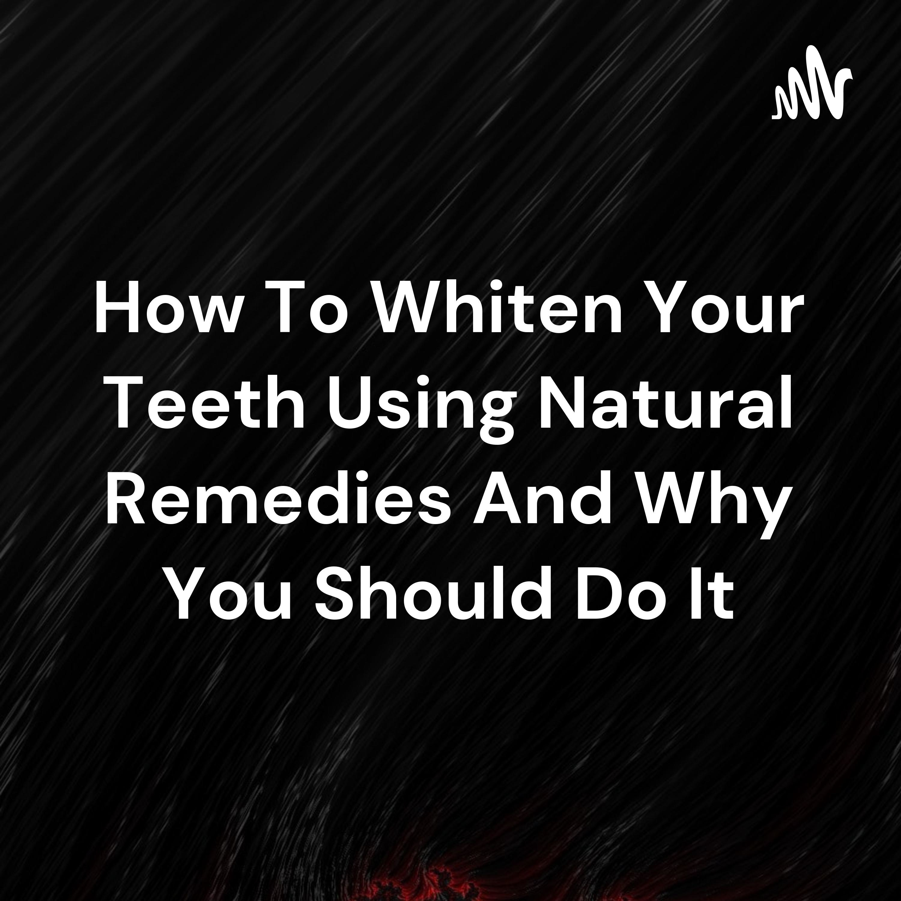 How To Whiten Your Teeth Using Natural Remedies And Why You Should Do It