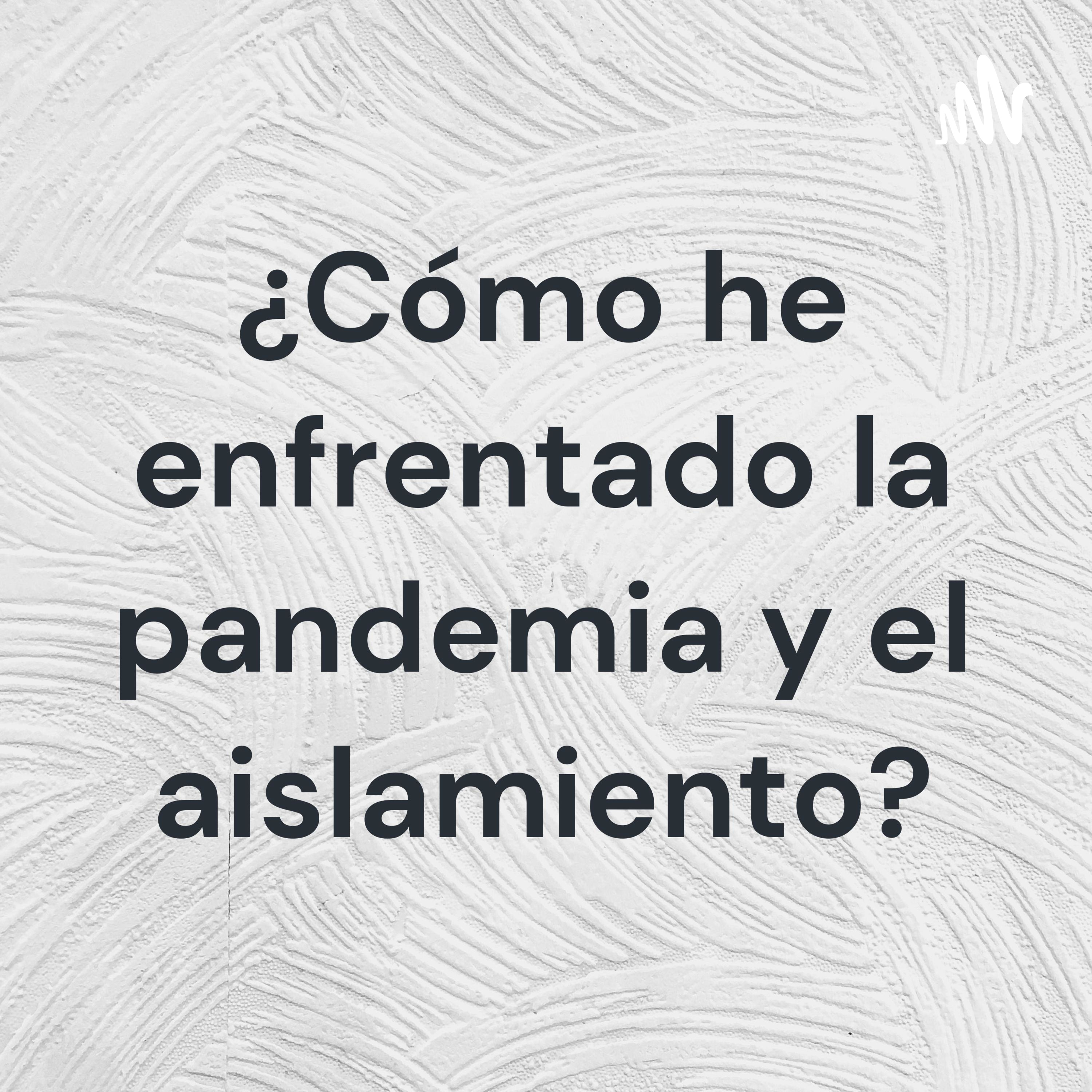 ¿Cómo he enfrentado la pandemia y el aislamiento?