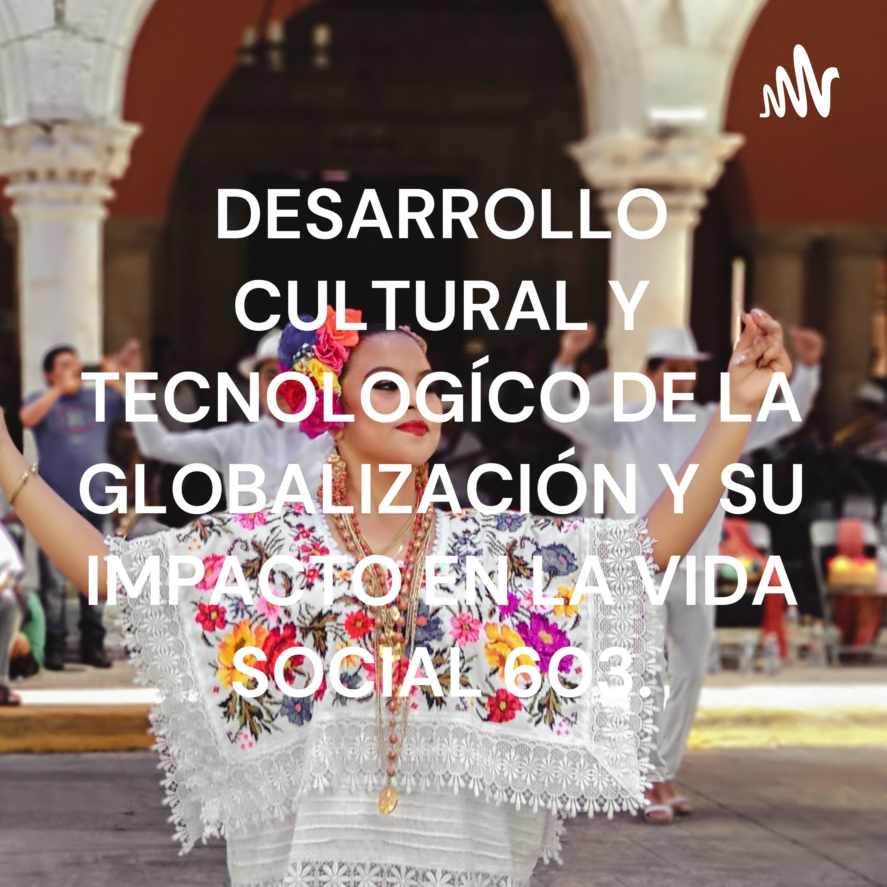 DESARROLLO CULTURAL Y TECNOLOGÍCO DE LA GLOBALIZACIÓN Y SU IMPACTO EN LA VIDA SOCIAL 603.