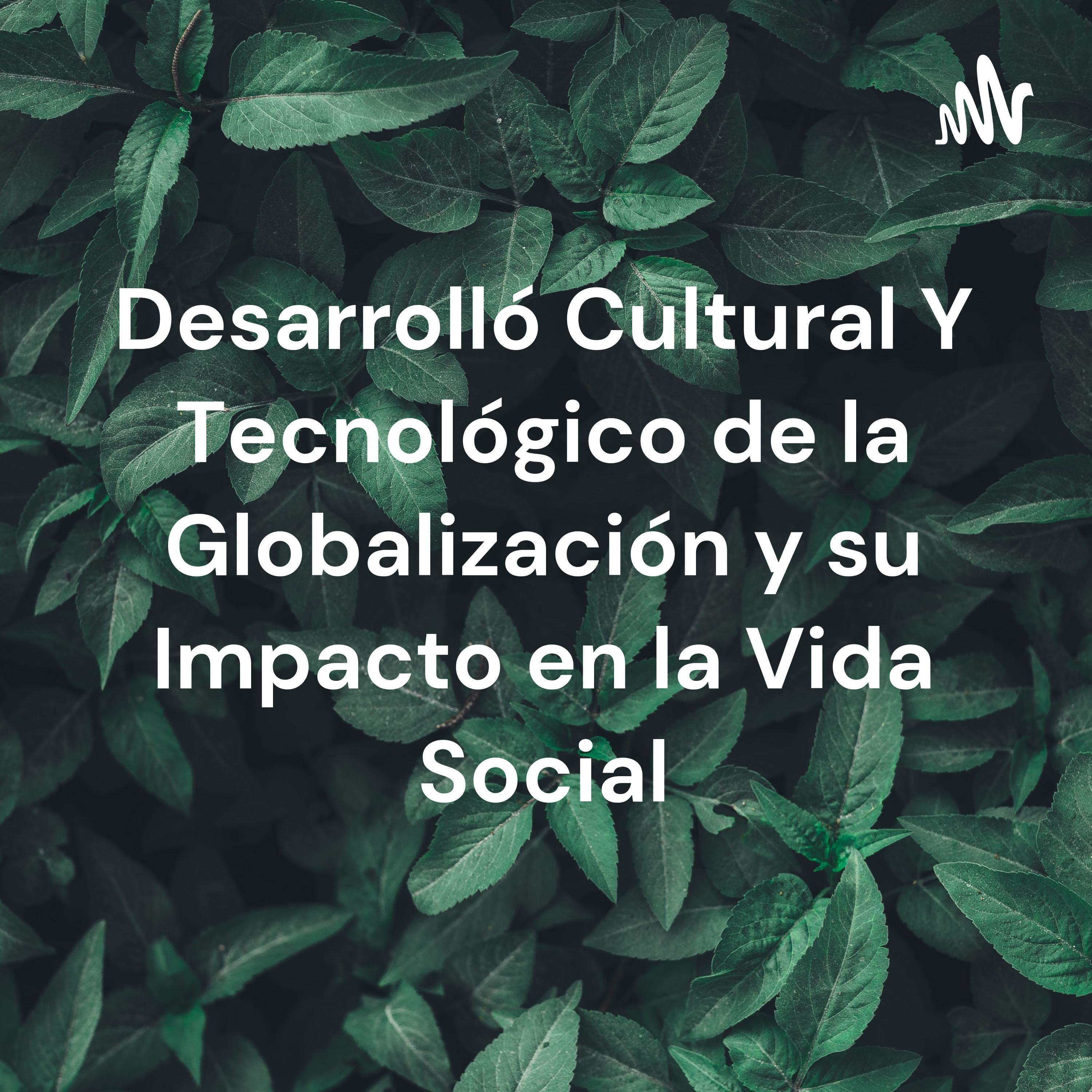 Desarrolló Cultural Y Tecnológico de la Globalización y su Impacto en la Vida Social