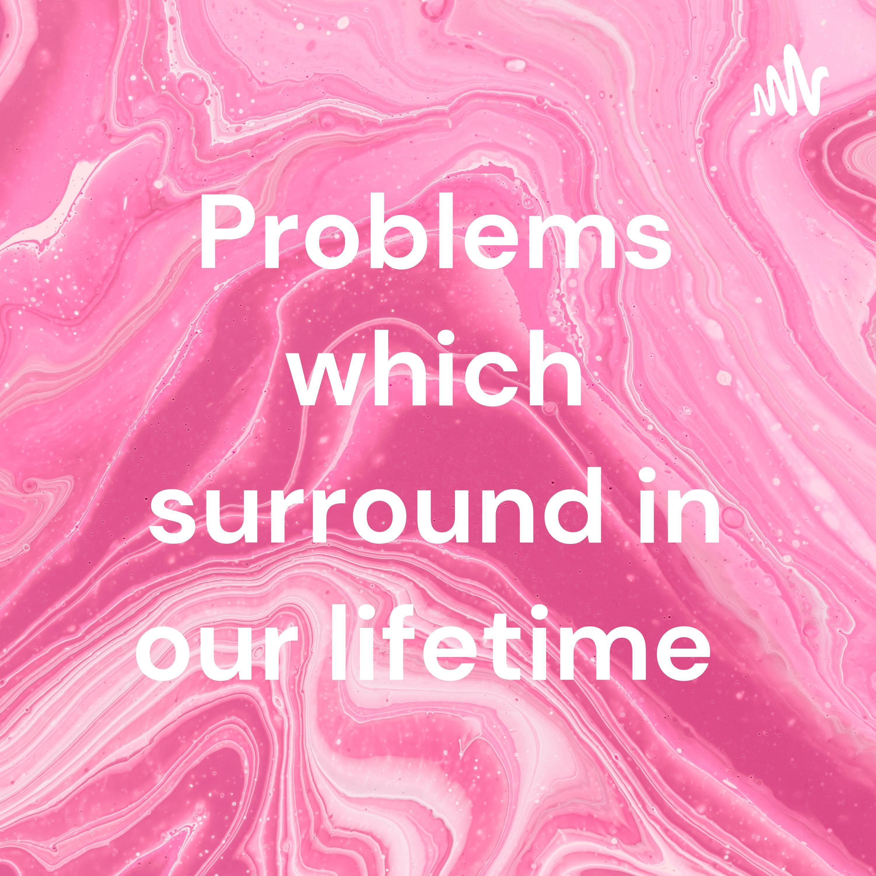 Problems which surround in our lifetime 