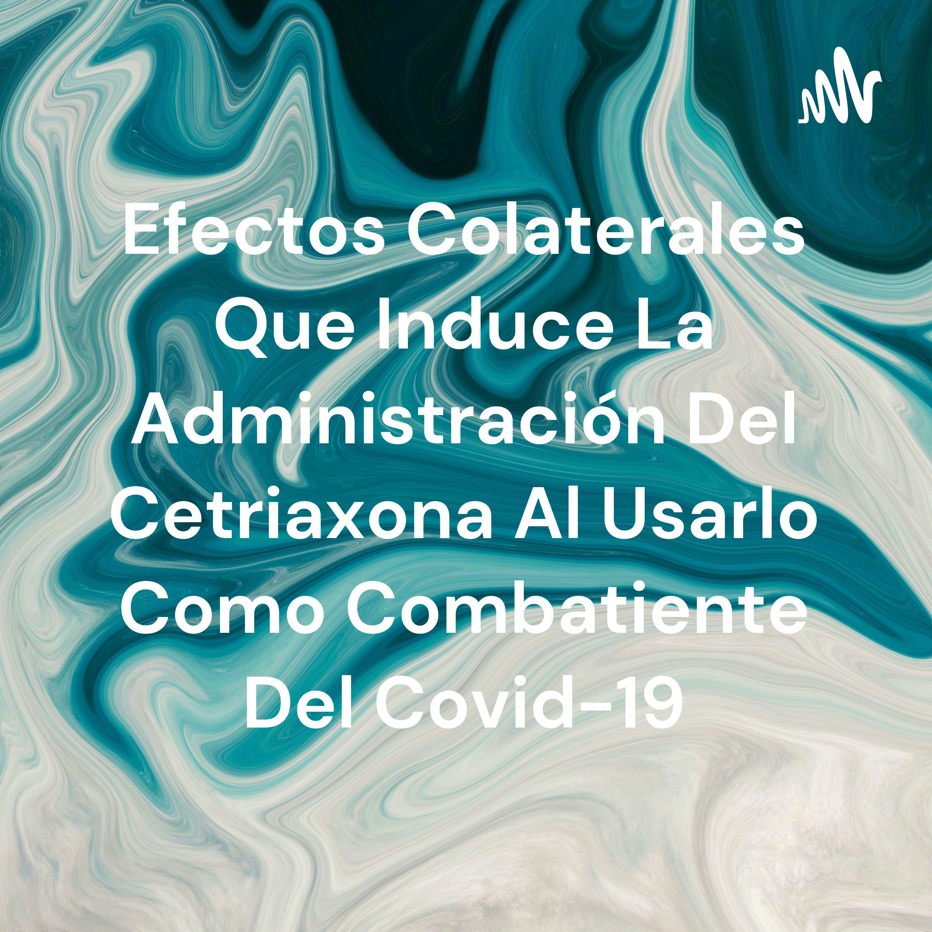 Efectos Colaterales Que Induce La Administración Del Cetriaxona Al Usarlo Como Combatiente Del Covid-19