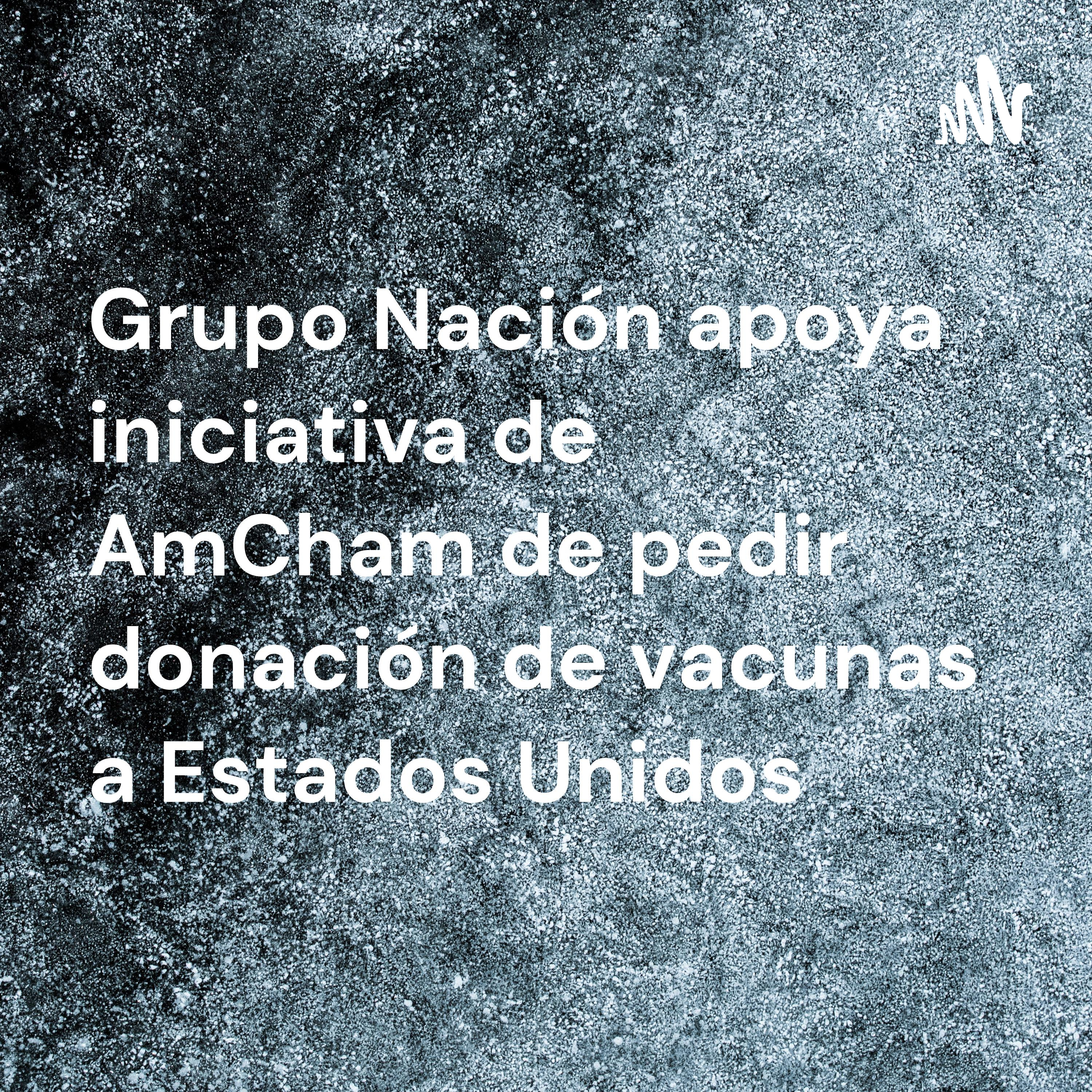 Grupo Nación apoya iniciativa de AmCham de pedir donación de vacunas a Estados Unidos cover art