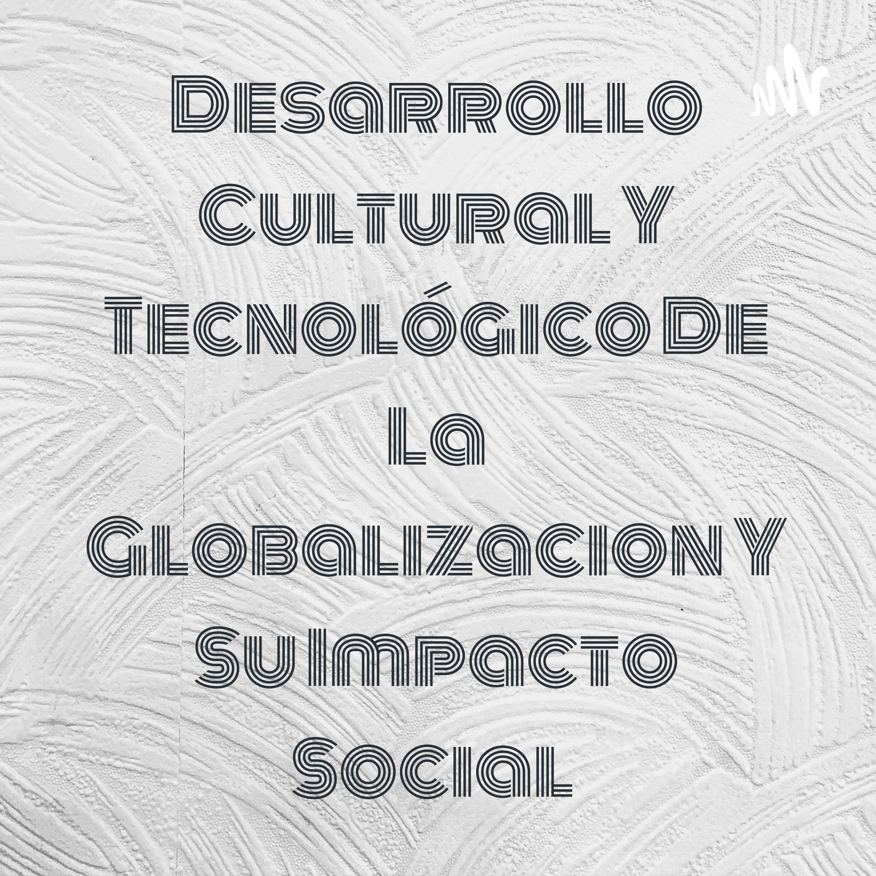 Desarrollo Cultural Y Tecnológico De La Globalizacion Y Su Impacto Social