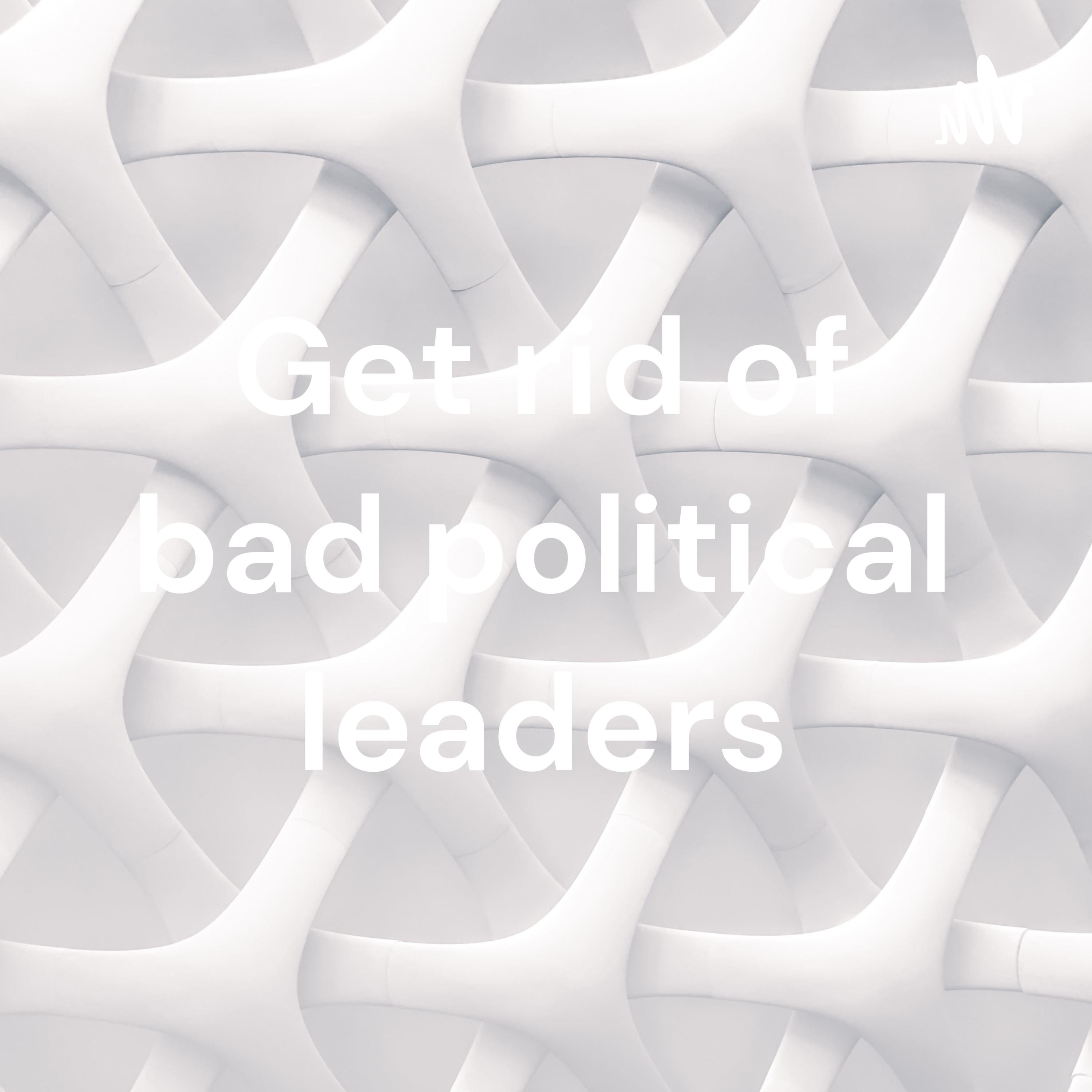 Get rid of bad political leaders