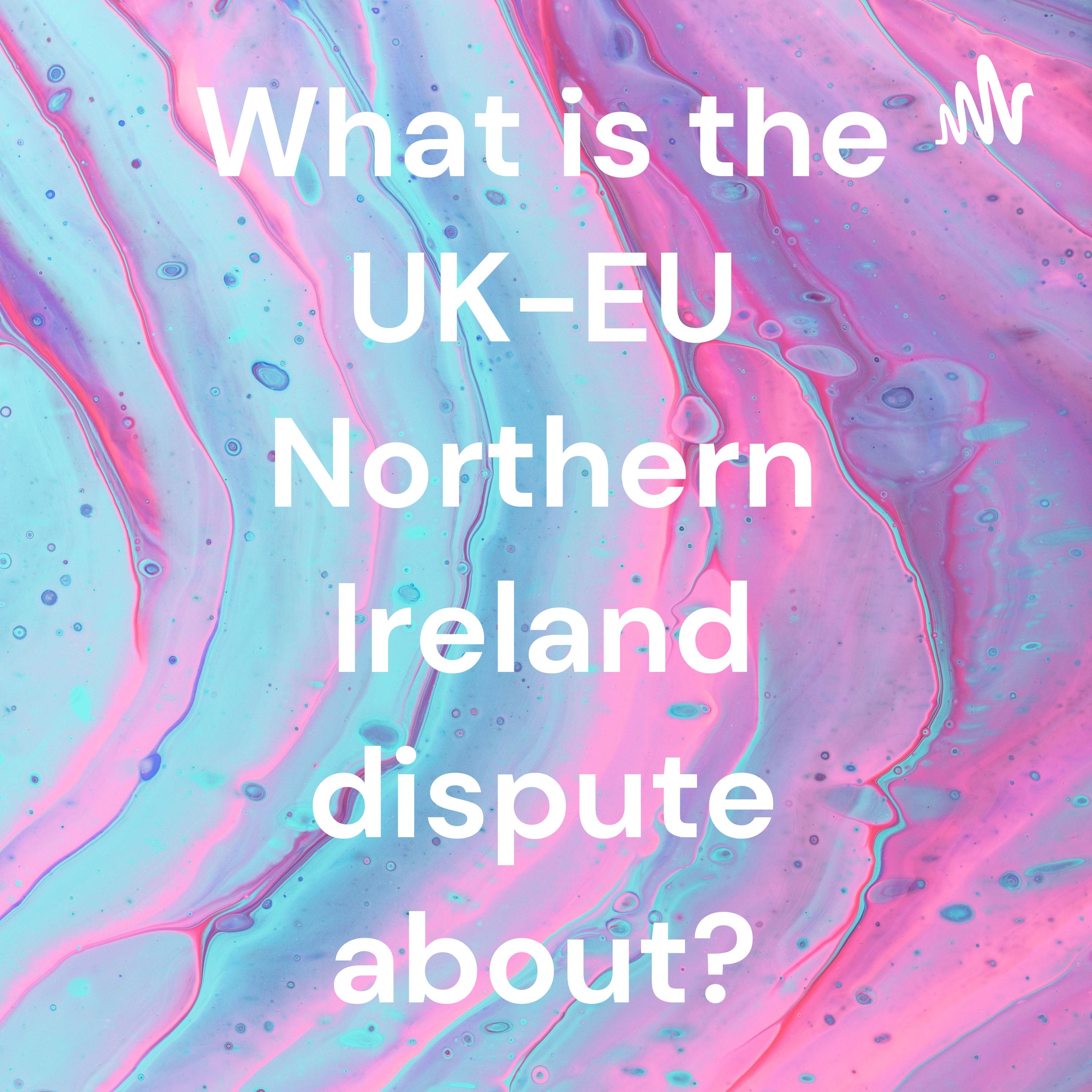 What is the UK-EU Northern Ireland dispute about?
