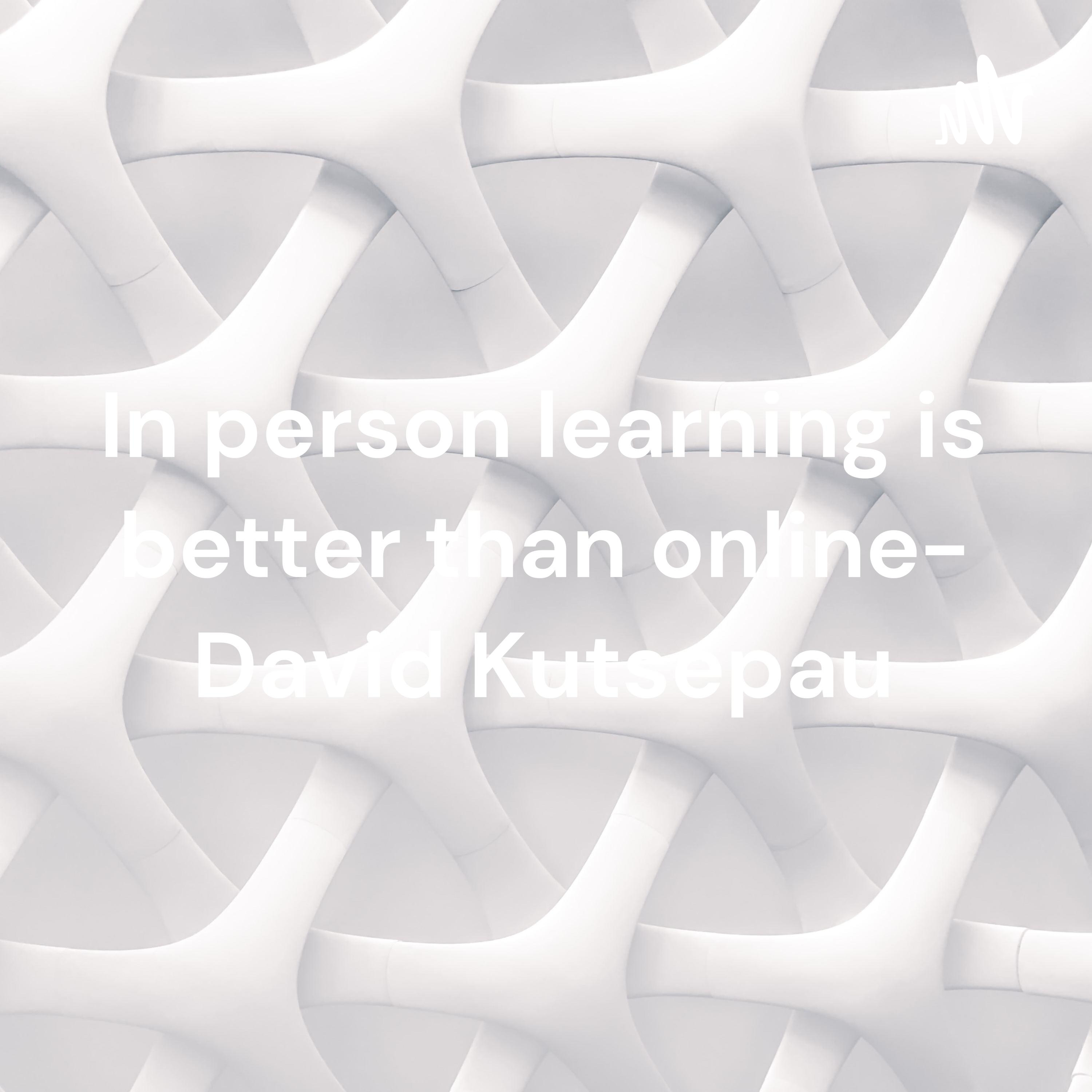 In person learning is better than online- David Kutsepau