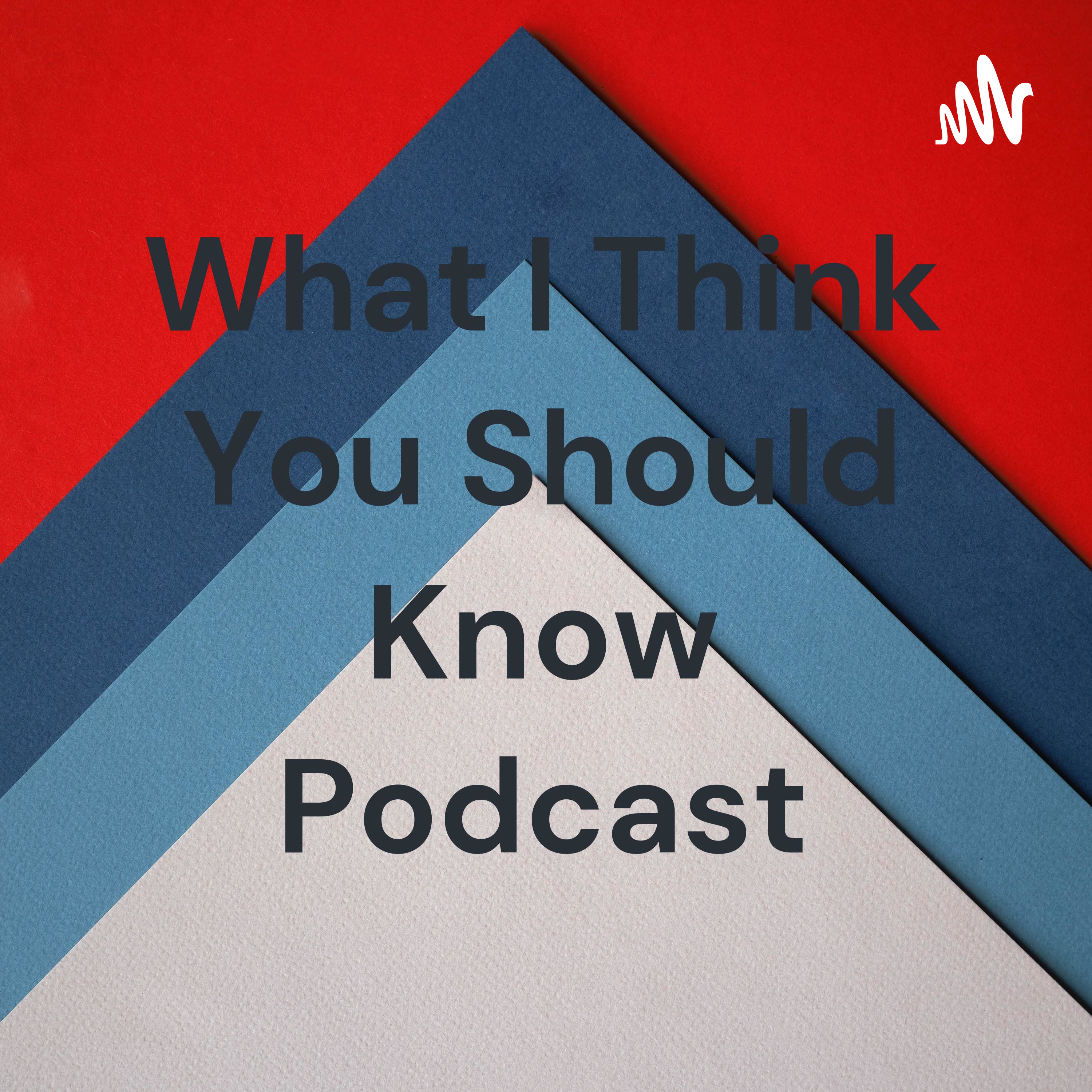 What I Think You Should Know Podcast