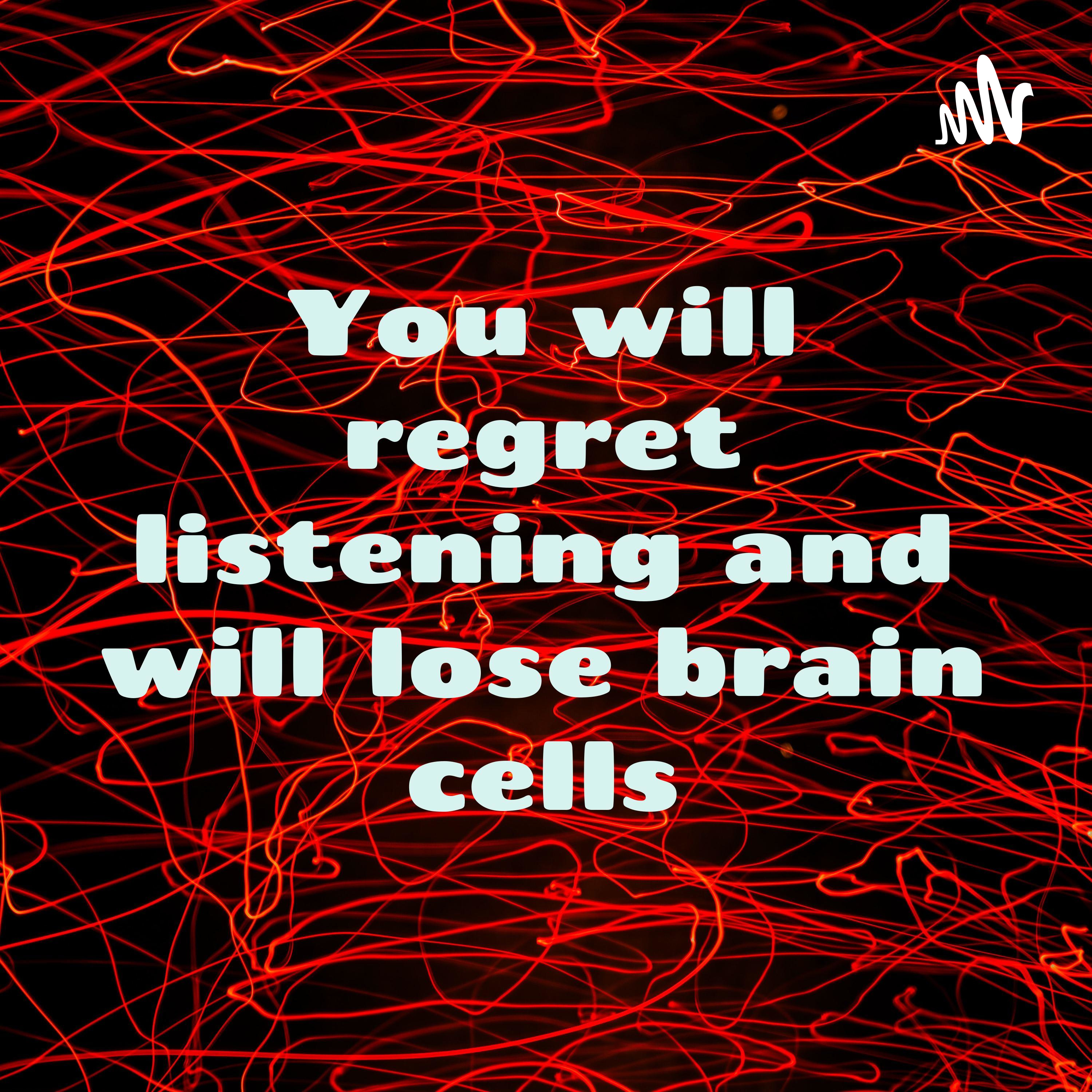 You will regret listening and will lose brain cells