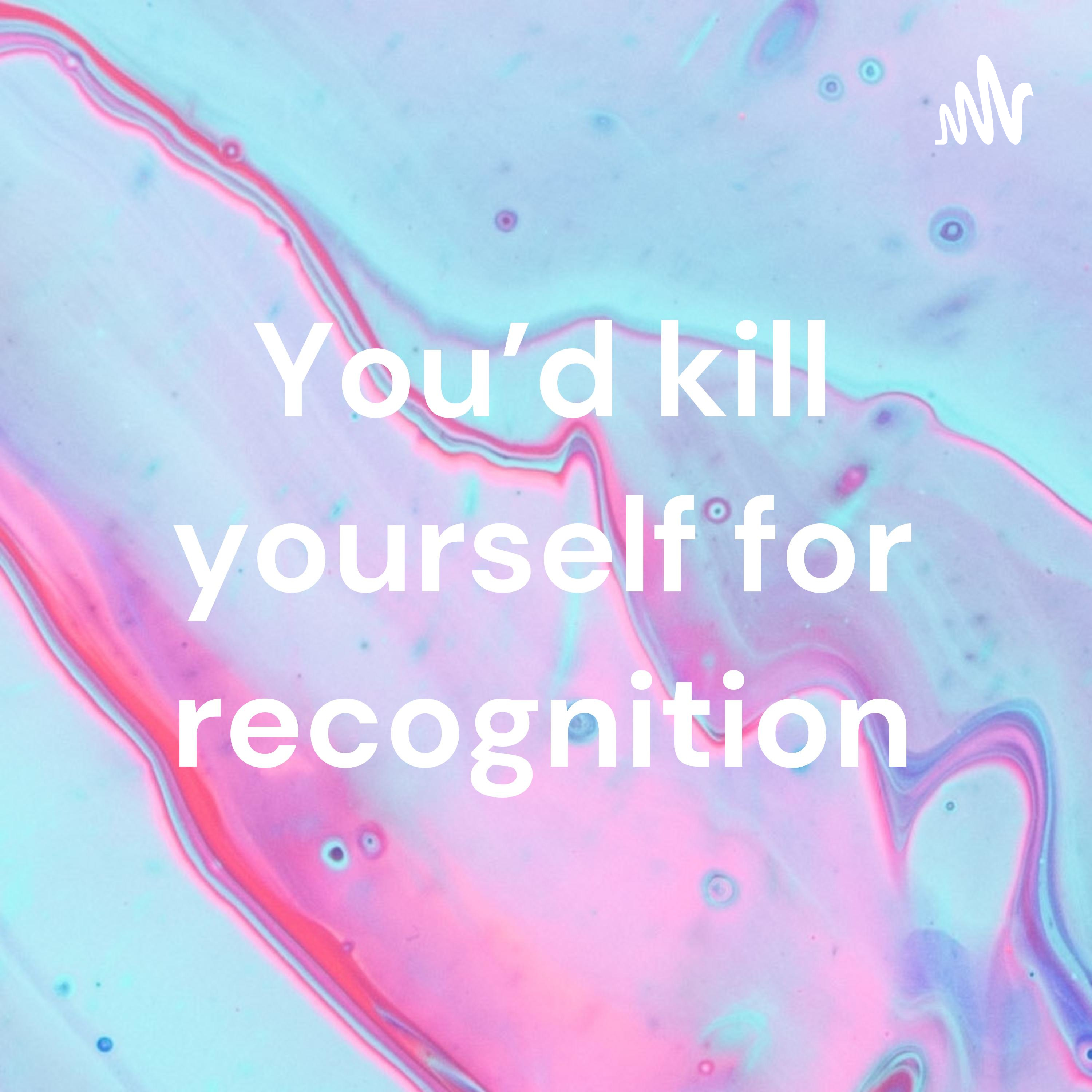 You\'d kill yourself for recognition