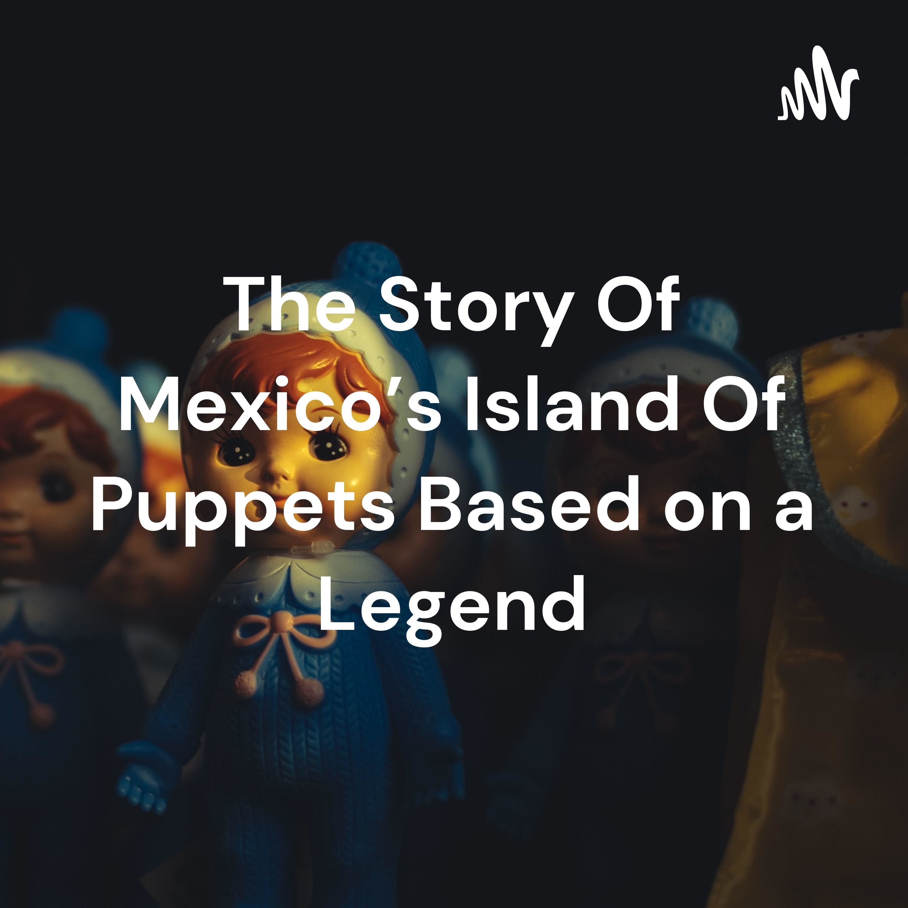 The Story Of Mexico's Island Of Puppets Based on a Legend