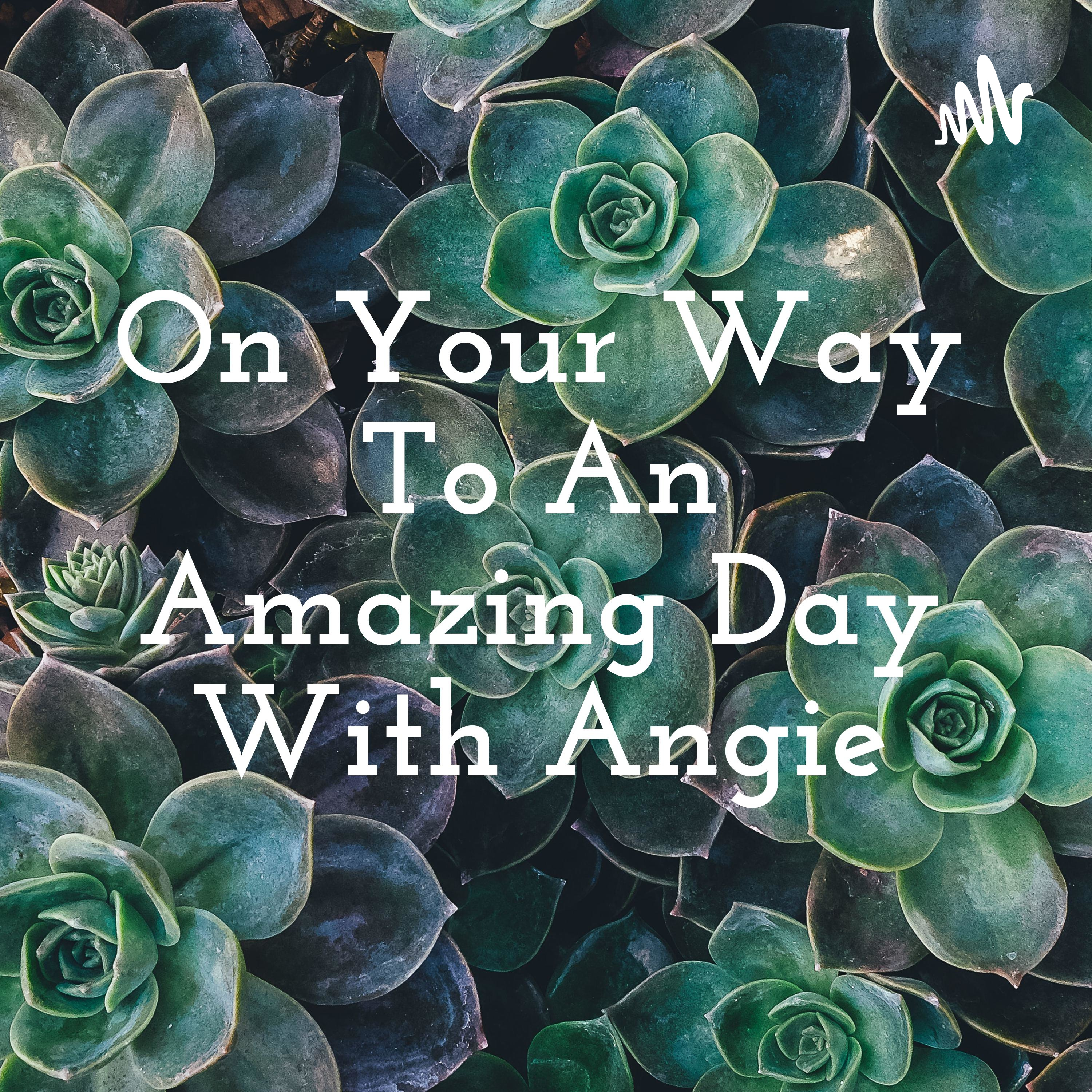 On Your Way To An Amazing Day With Angie