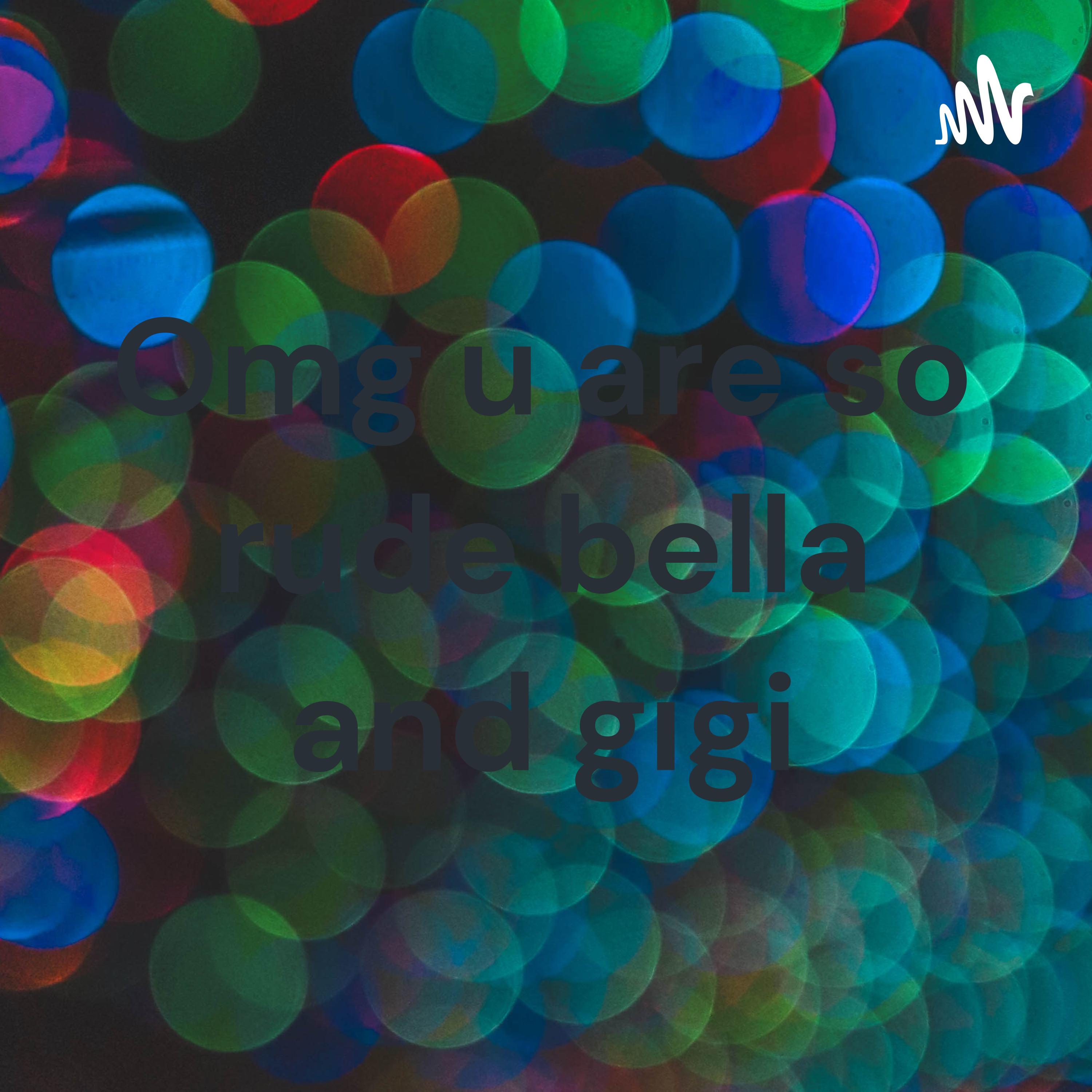 Omg u are so rude bella and gigi