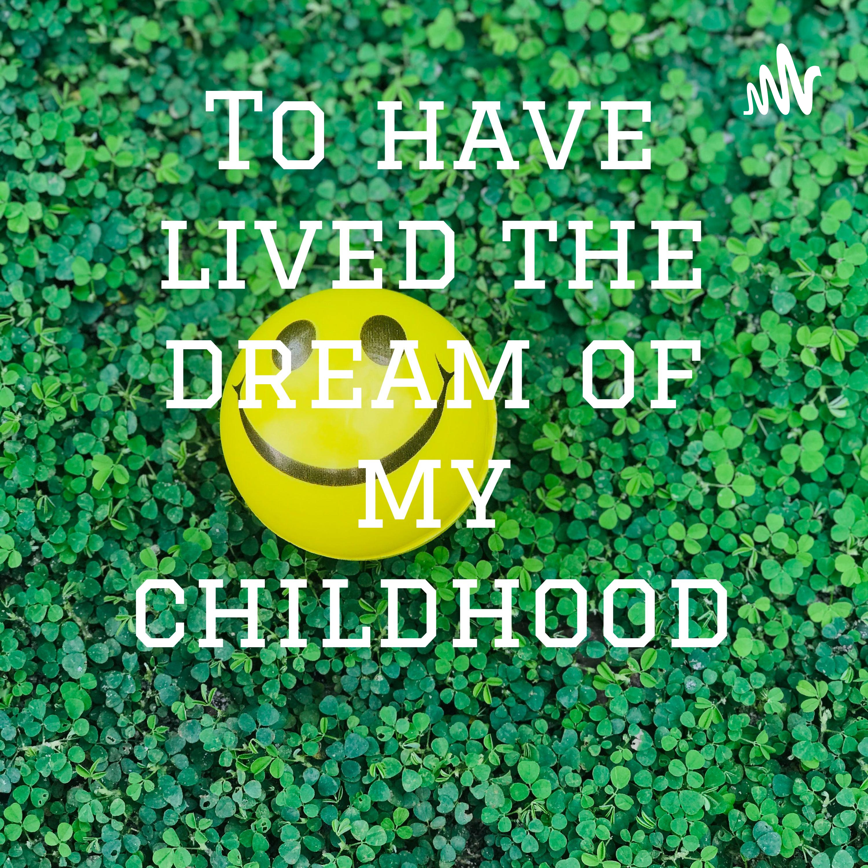 To have lived the dream of my childhood