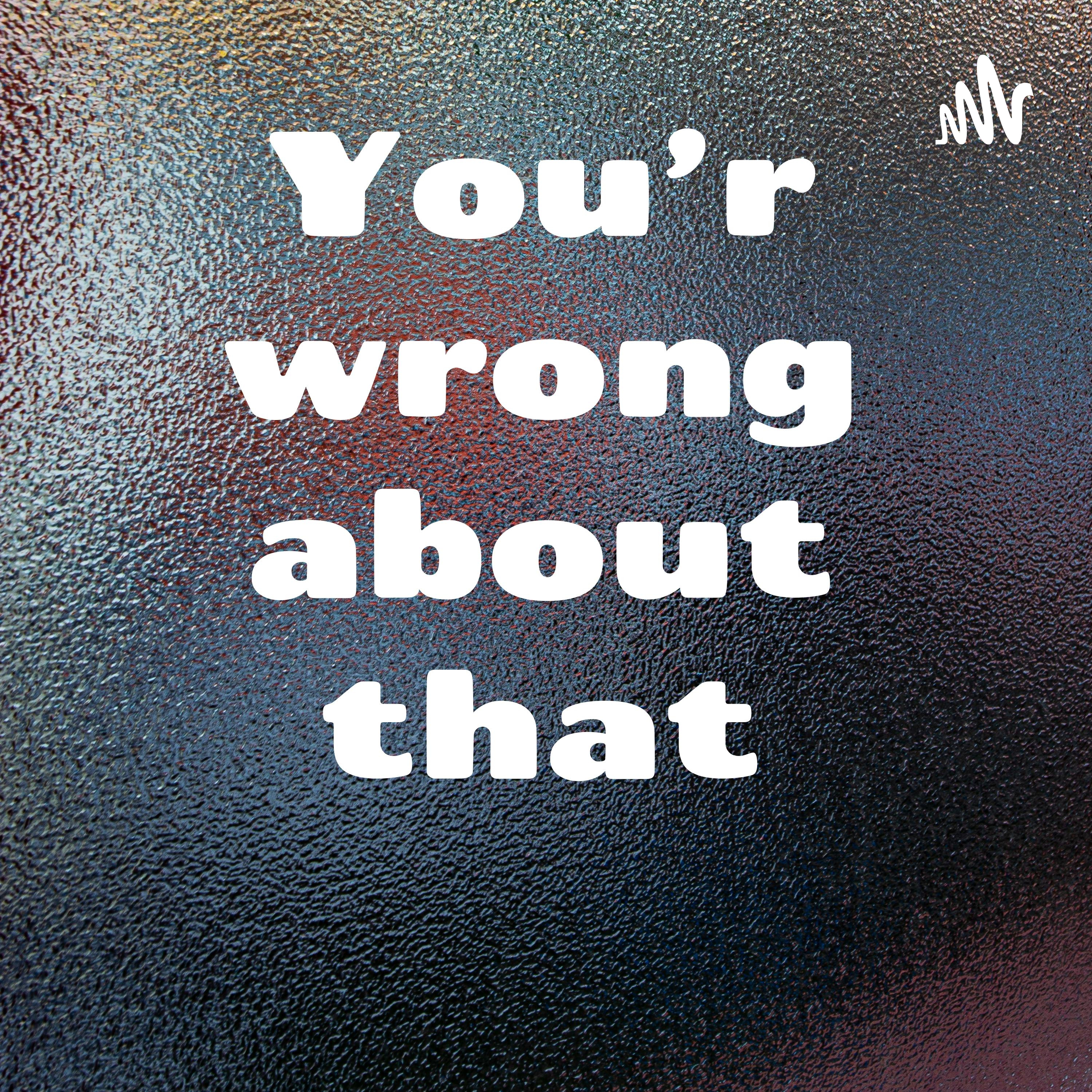 You’re wrong about that