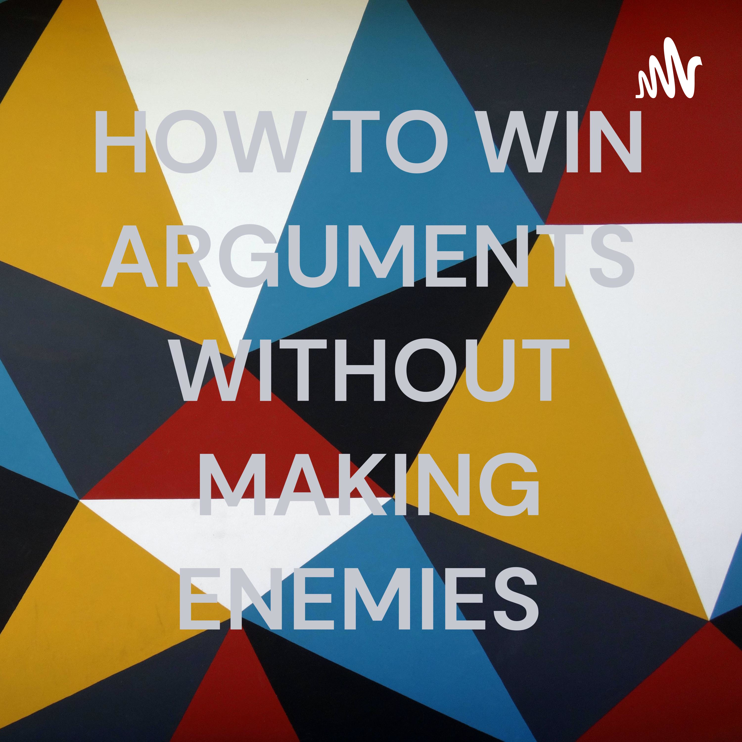 HOW TO WIN ARGUMENTS WITHOUT MAKING ENEMIES 