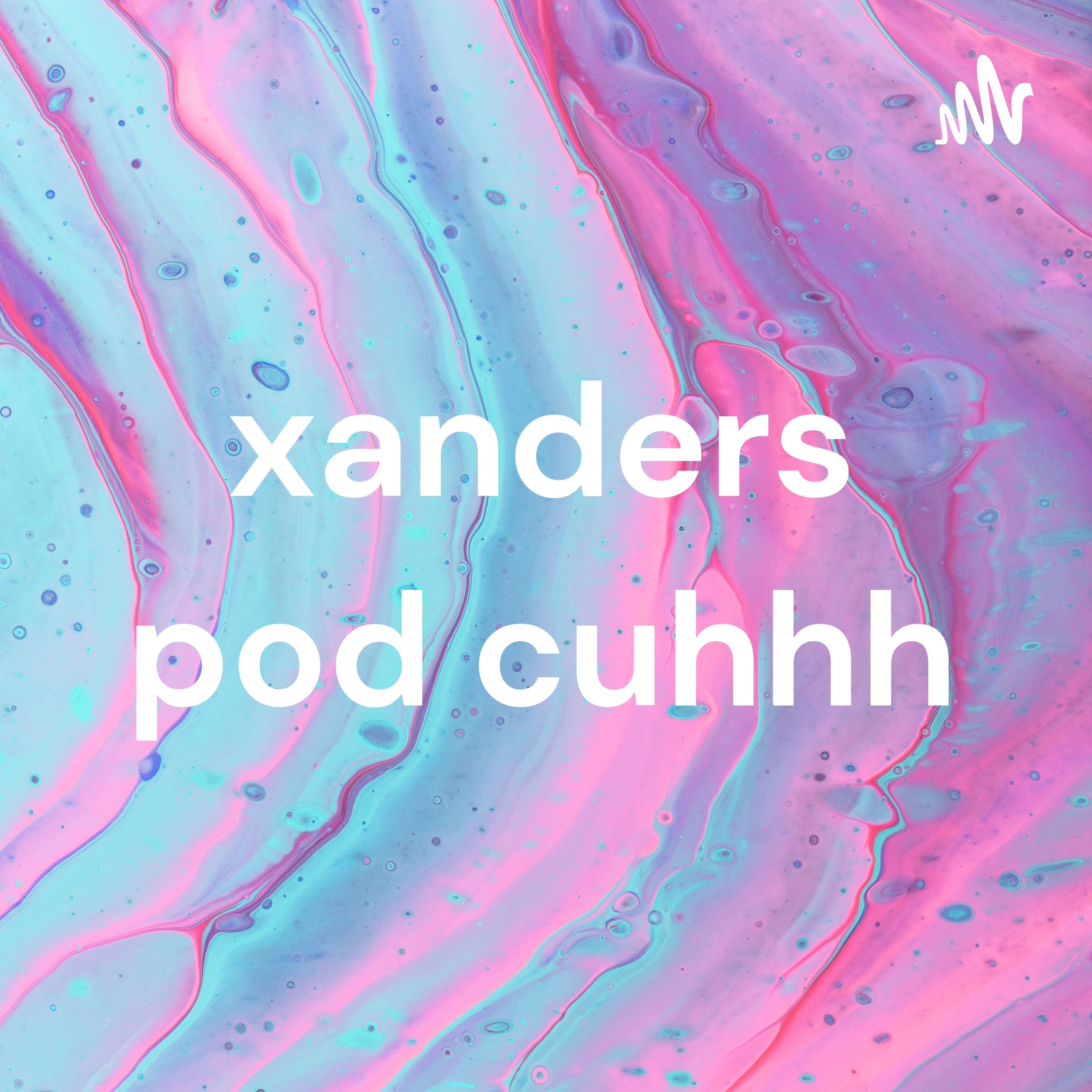 xanders pod cuhhh