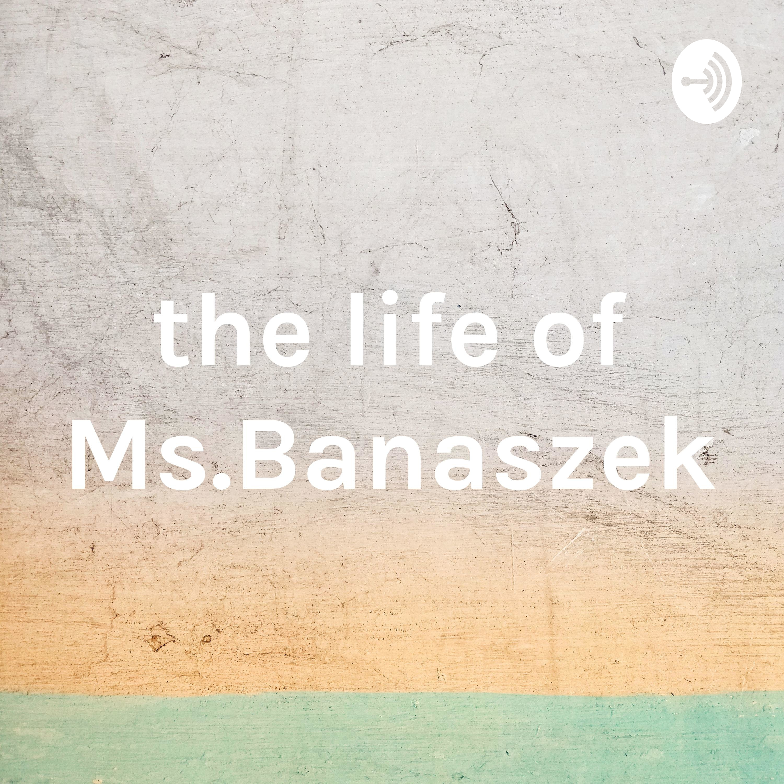 The life of Ms.Banaszek