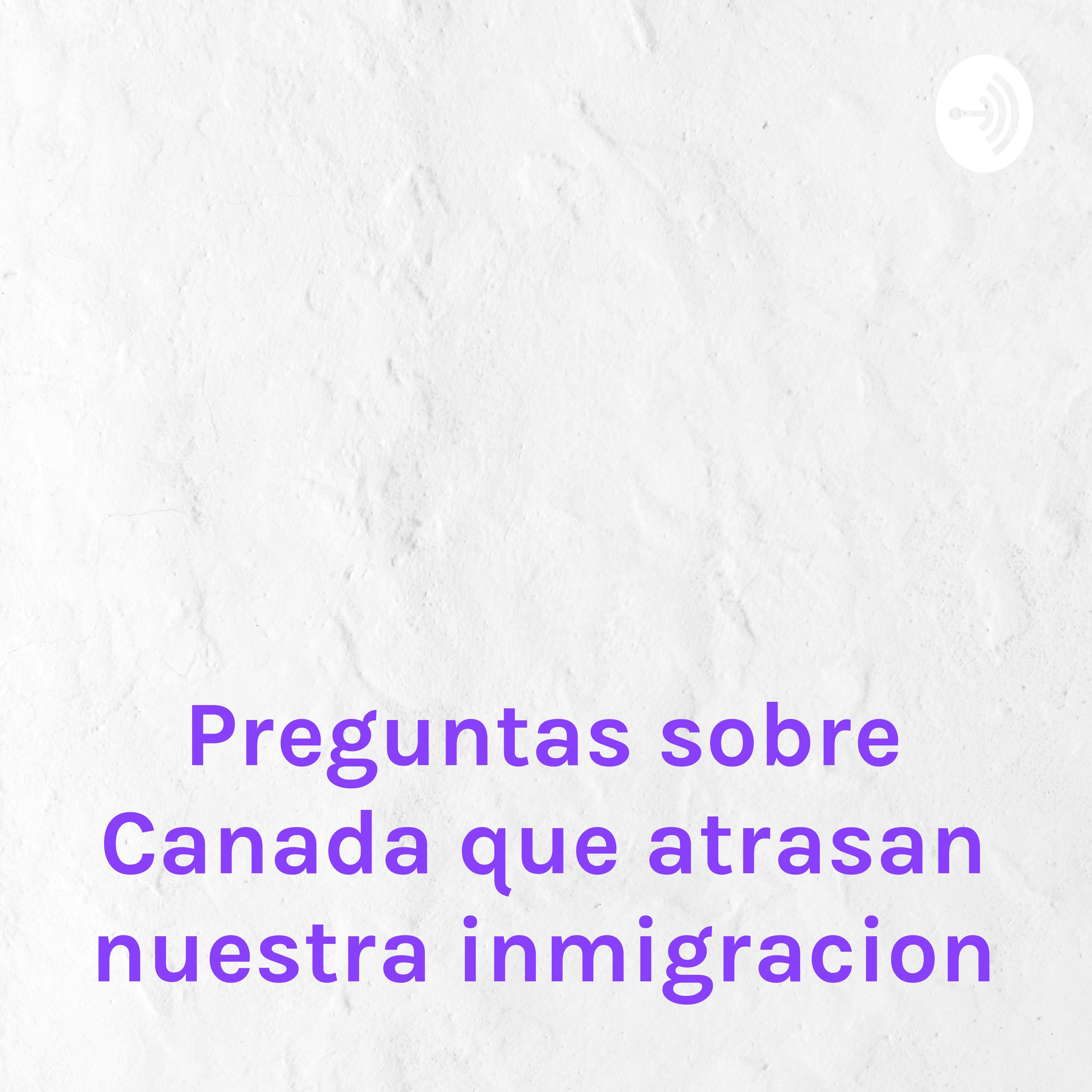 Preguntas sobre Canada que atrasan nuestra inmigracion