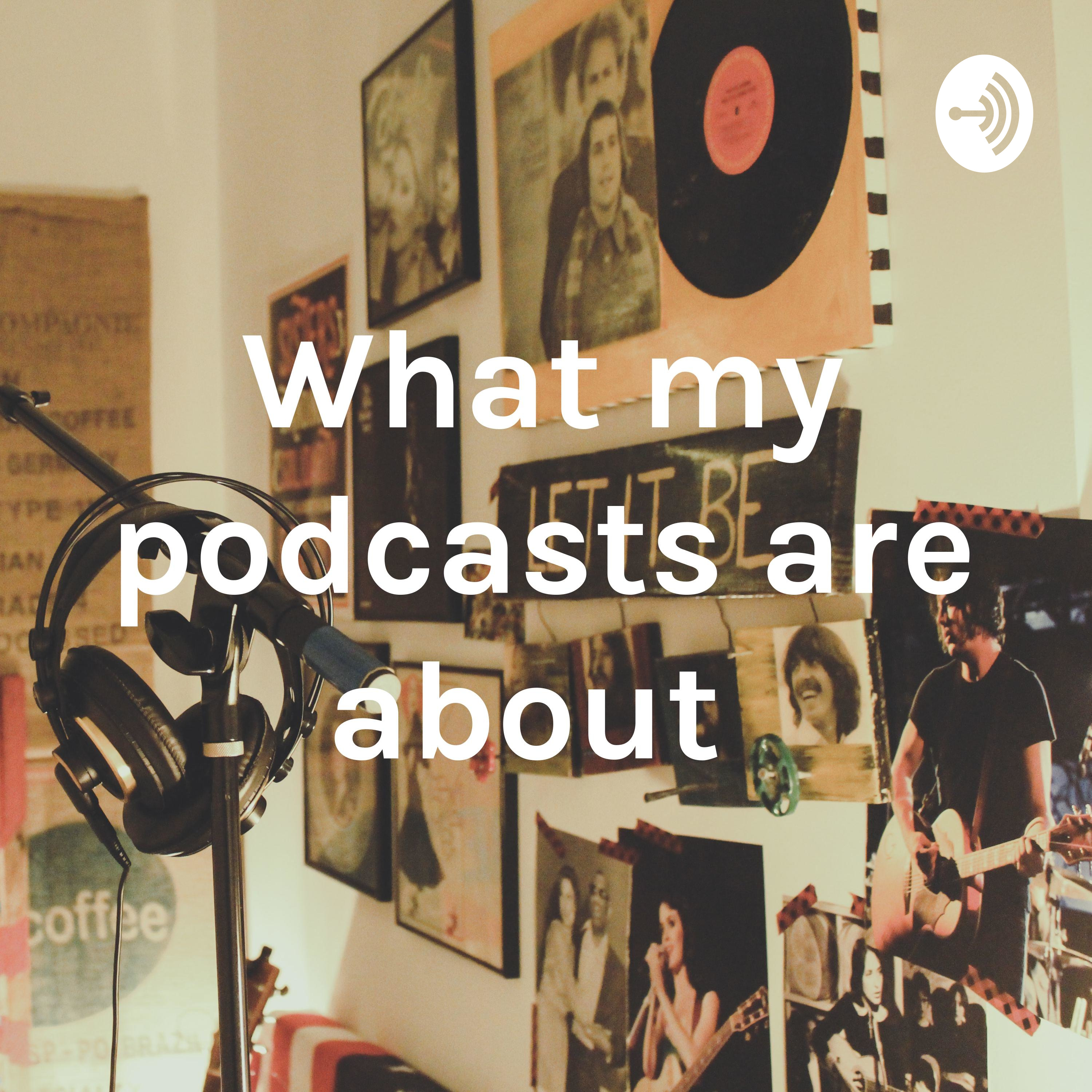 What my podcasts are about 