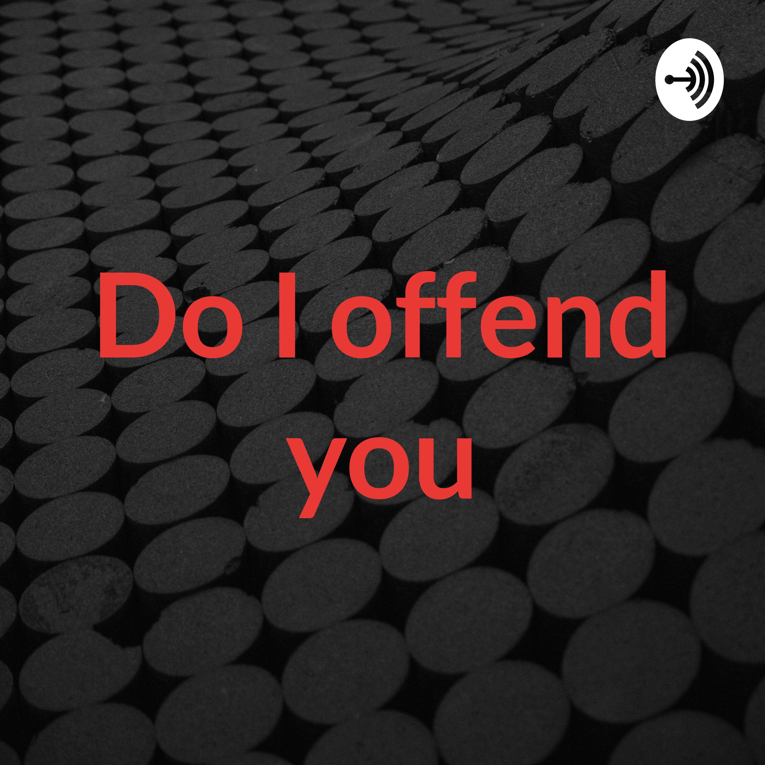 Do I offend you
