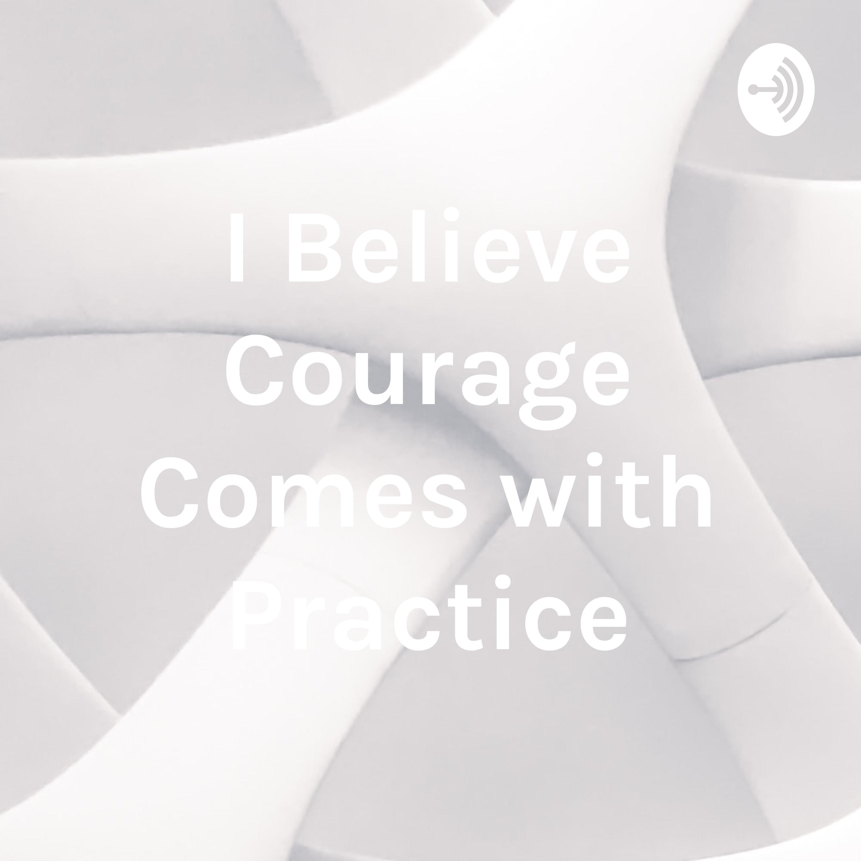 I Believe Courage Comes with Practice