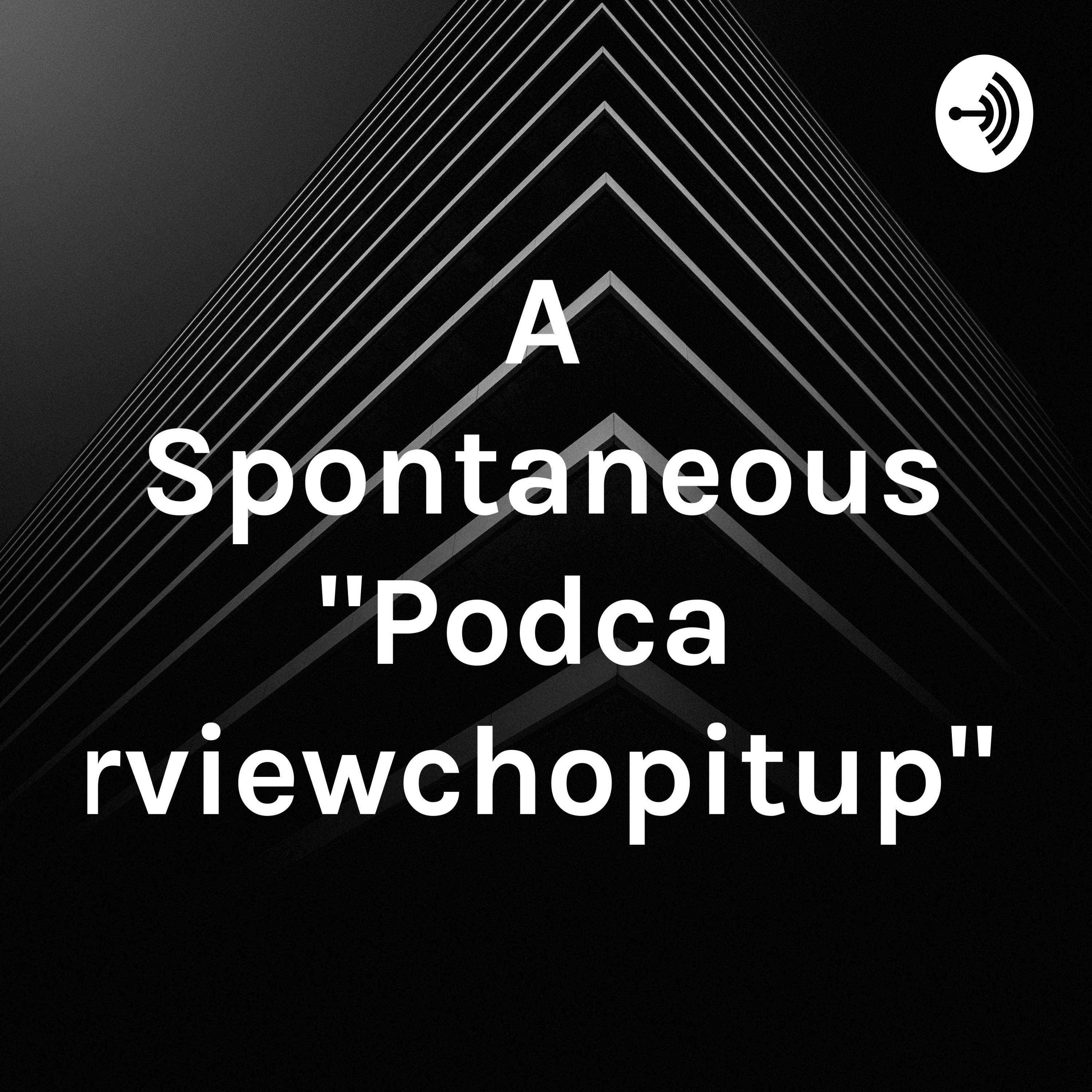 A Spontaneous "Podcastinterviewchopitup" Thing