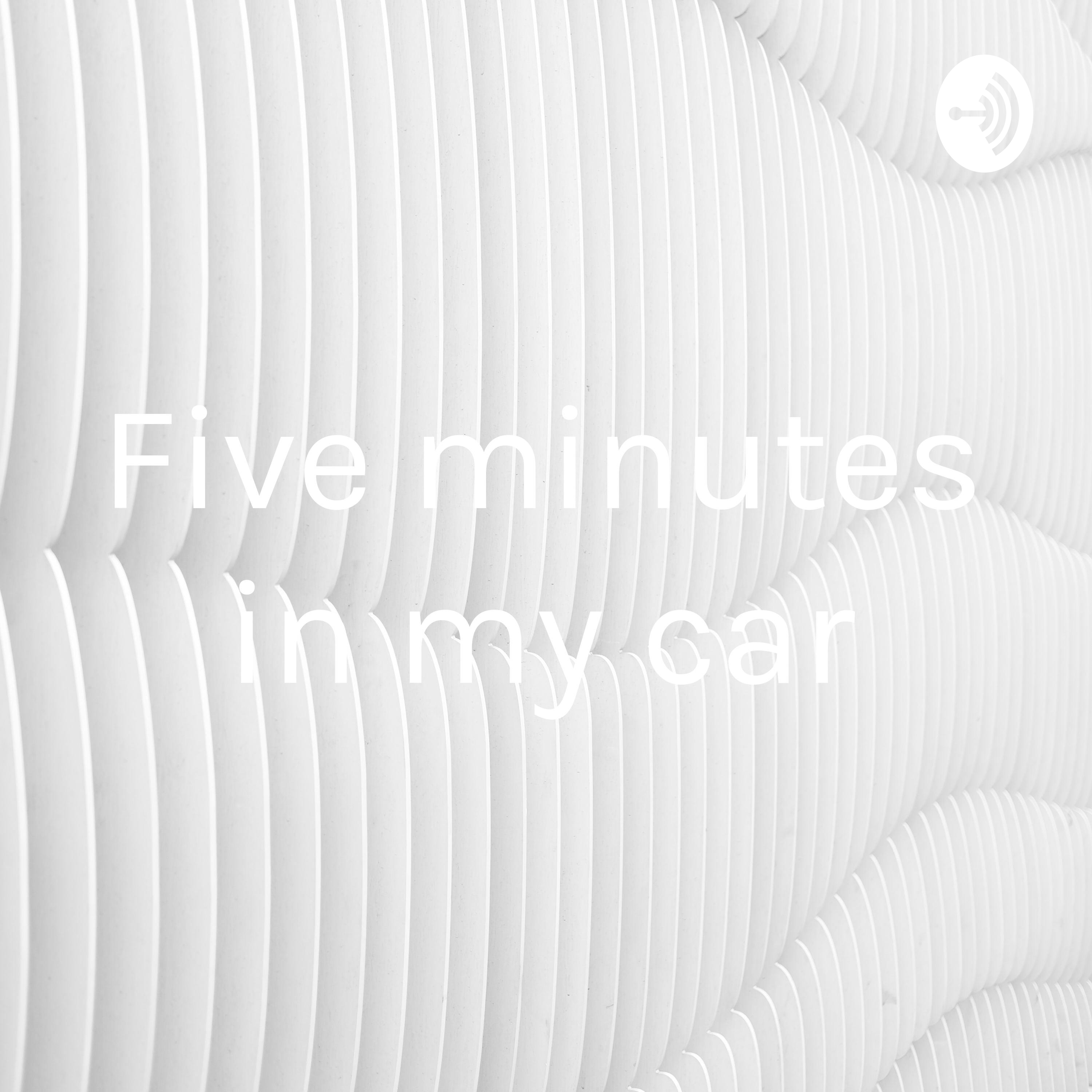 Five minutes in my car