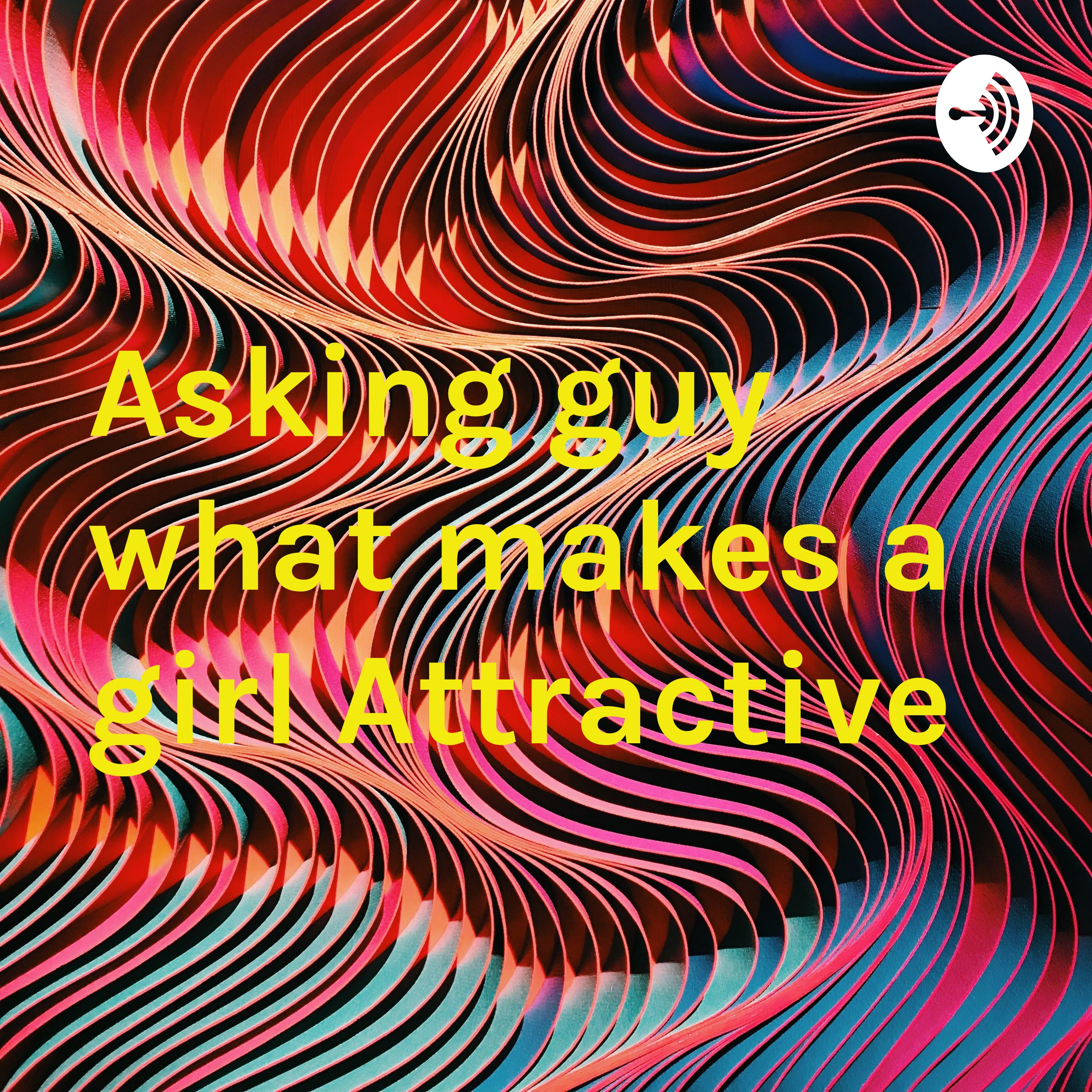 Asking guy what makes a girl Attractive 