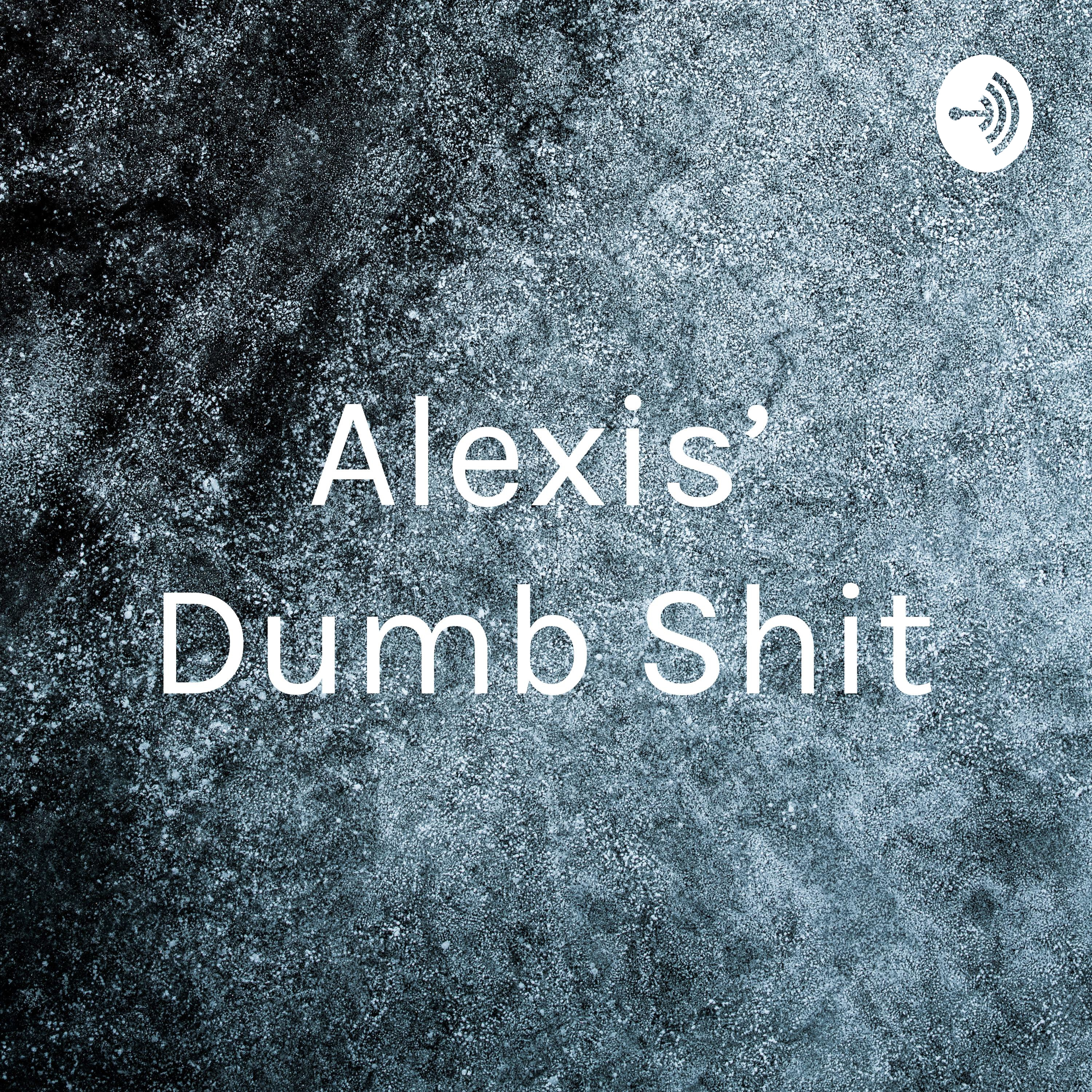 Alexis’ Dumb Shit