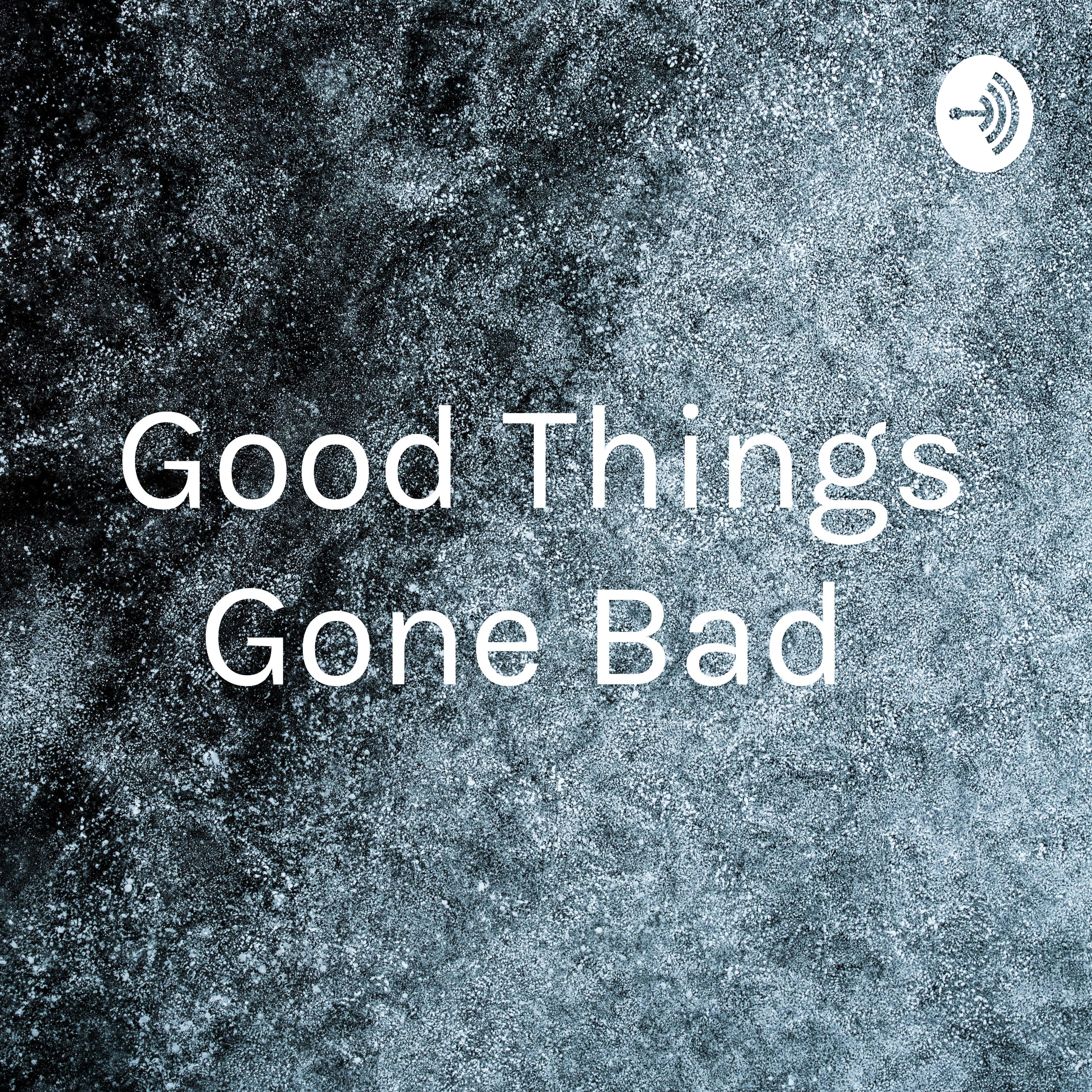 Good Things Gone Bad 
