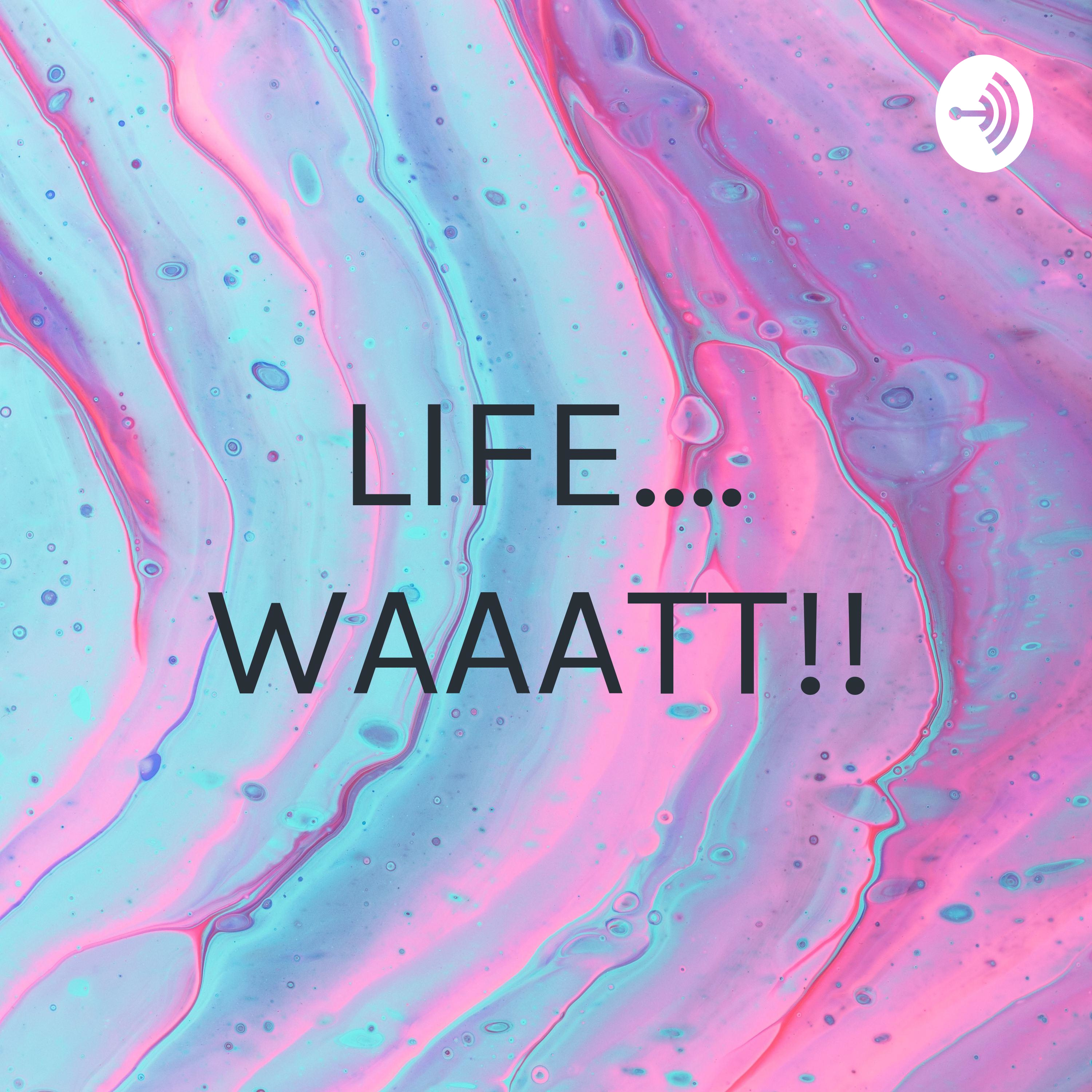 LIFE.... WAAATT!!