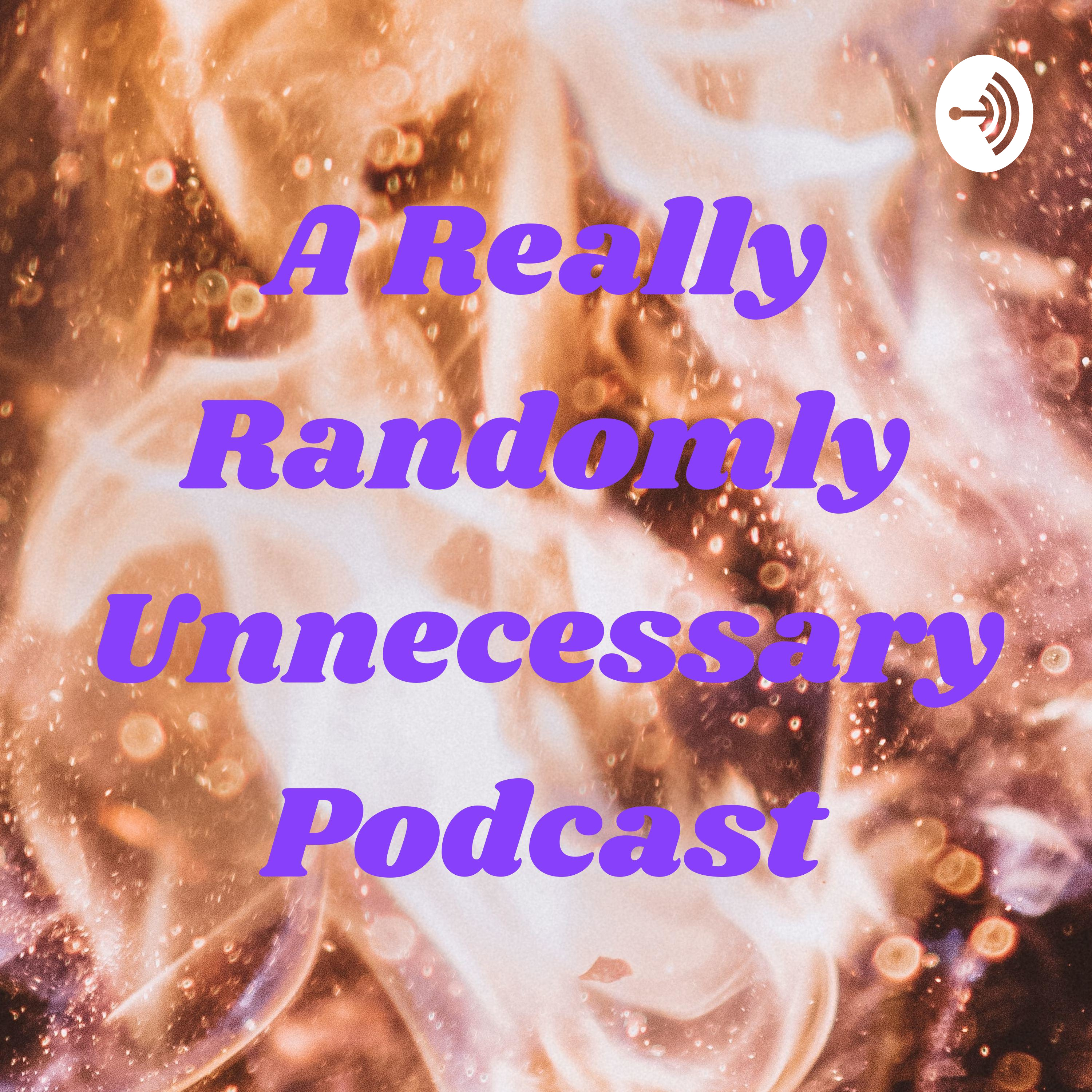 A Really Randomly Unnecessary Podcast