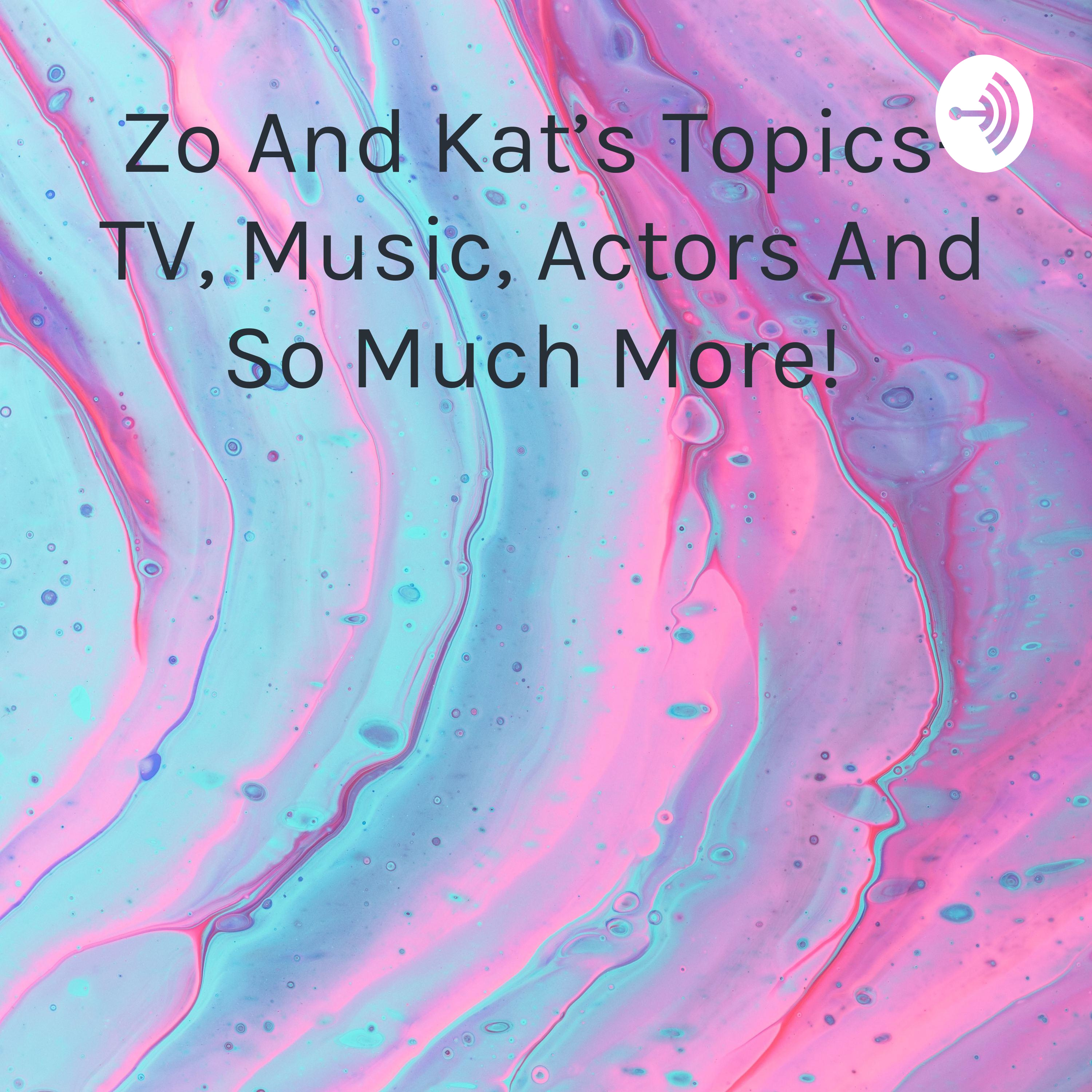 Zo And Kat's Topics- TV, Music, Actors And So Much More! 
